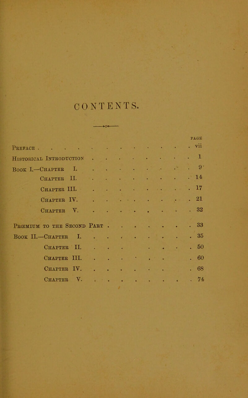 CONTENTS Preface Histouicaii Introduction Book I.—Chapter I. Chapter II. Chapter III. Chapter IY. Chapter V. Prcehium to the Second Part Book II.—Chapter I. Chapter II. Chapter III. Chapter IV. Chapter V. PAGE . vii . 1 . 9‘ . 14 . 17 . 21 . 32 . 33 . 35 . 50 . 60 . 68 . 74