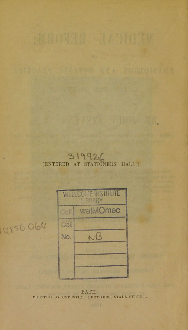 I [ENTERED AT STATIONERS’ HALL.] ^V>C) 0(oV 1 V.tLLCC '£ IkolllUlt I U'^ARY Icon. weiMOmec i cai: 1 Mo. wG i ''•wvorwi BATH : PRINTED BY COPESTICK BROTHERS, STALL STREET.