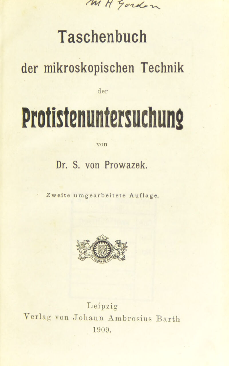 ff y Taschenbuch der mikroskopischen Technik der Protistenuntersuciiun$ Dr. S. von Prowazek. Zweite umgearbeitete Auflage. Leipzig Verlag von Johann Ambrosius Barth 1909.