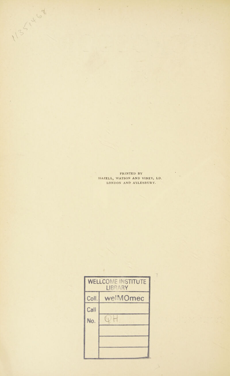 PRINTED BY HAZELL, WATSON AND VINEV, LD. LONDON AND AYLESBURY. WELLCOME INSTITUTE LIBRARY Coll. welVIOmec Call No. QH