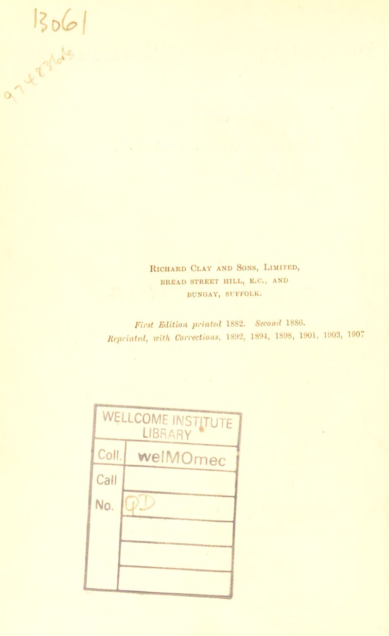 1$ t - Richard Clay and Sons, Limited, BREAD STREET HILL, E.C., AND UUNOAY, SI’KFOLK. Edition printed 1882. Reprinted, uith Correctiom, 18'.t2, Second 1880. 1894, 1898, 1901, 1903, 1907 1 WELLCOME INSTITUTE^ L library * Coll 1 welMOmftr Icall ■ 1 No. P