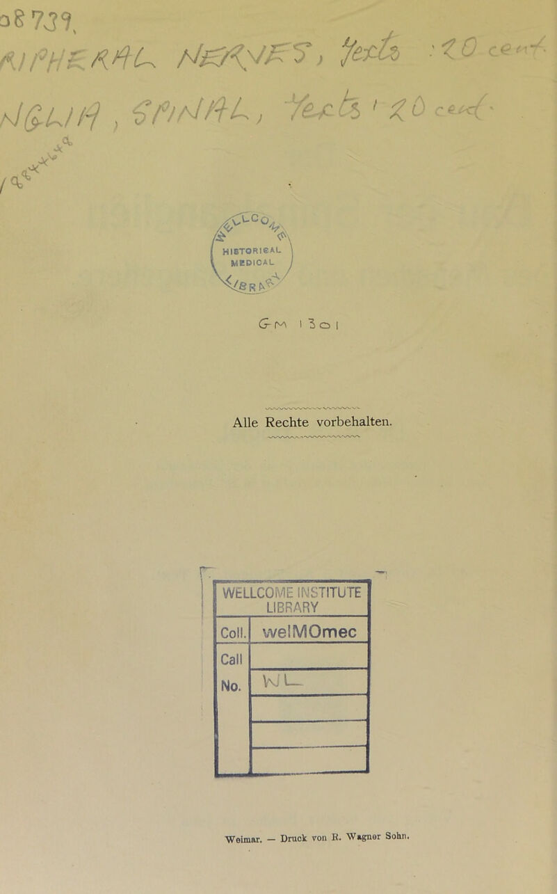 38 739, f°HZ- N&Ky^ /Jß.U/9 , ZfrhlftL, Yet k > zö ,<t /jf °K historigal \ MEDICAL / ^6 R P3 Gm i 3 o i Alle Rechte Vorbehalten. WELLCOME INSTITUTE LIBRARY Coli. welMOmec Call No. Kl \— £0 ce Weimar. - Druck von B. Wagner Sohn.