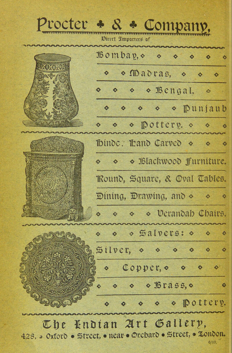 Procter + & * Comuanw JPirect importers of Bomba&o o ❖ ❖ o * o flD a b r a s, <► ❖ o o o o o Bengal* o o o o o o ipunjaub o o o pottery o o c Ibtnbc: 1franb Carveb ❖ o o Ct)e Entuan art Pallet?, 428, j OxfotD • Street, • near • ©rebars • Street, ® Xoti&on. 6/SO. «► o ❖ Blachwoob furniture. ■' - ■ i—11 ■ .-—i.- i-■■■ '■■■ —'■■ ' '' ' IRounb, Square, & ©val Cables. lining, drawing, anb o o « o o o o Deranbab Cbatrs. o Copper, <? o o o o o o o Brass,o o