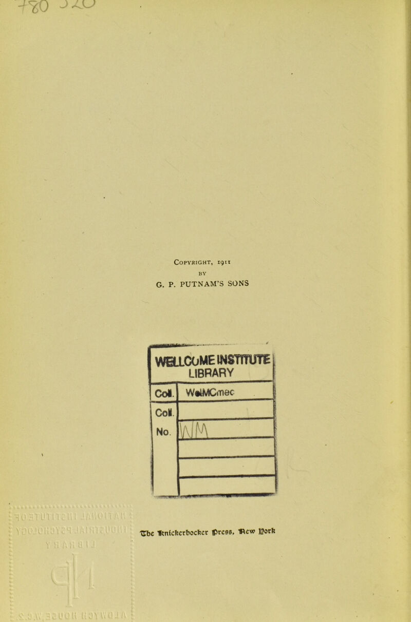 Copyright, 1911 G. P. PUTNAM’S SONS t1 —r 1 WELLCOME INSTITUTE l 1 LIBRARY Col. W«lMCoiec | Col. No WM ___ ' hi mit; iil J/i o.'OHOYT 4 JAl; Ube IRnicbcrbocfeer press, t\cw jgorfe