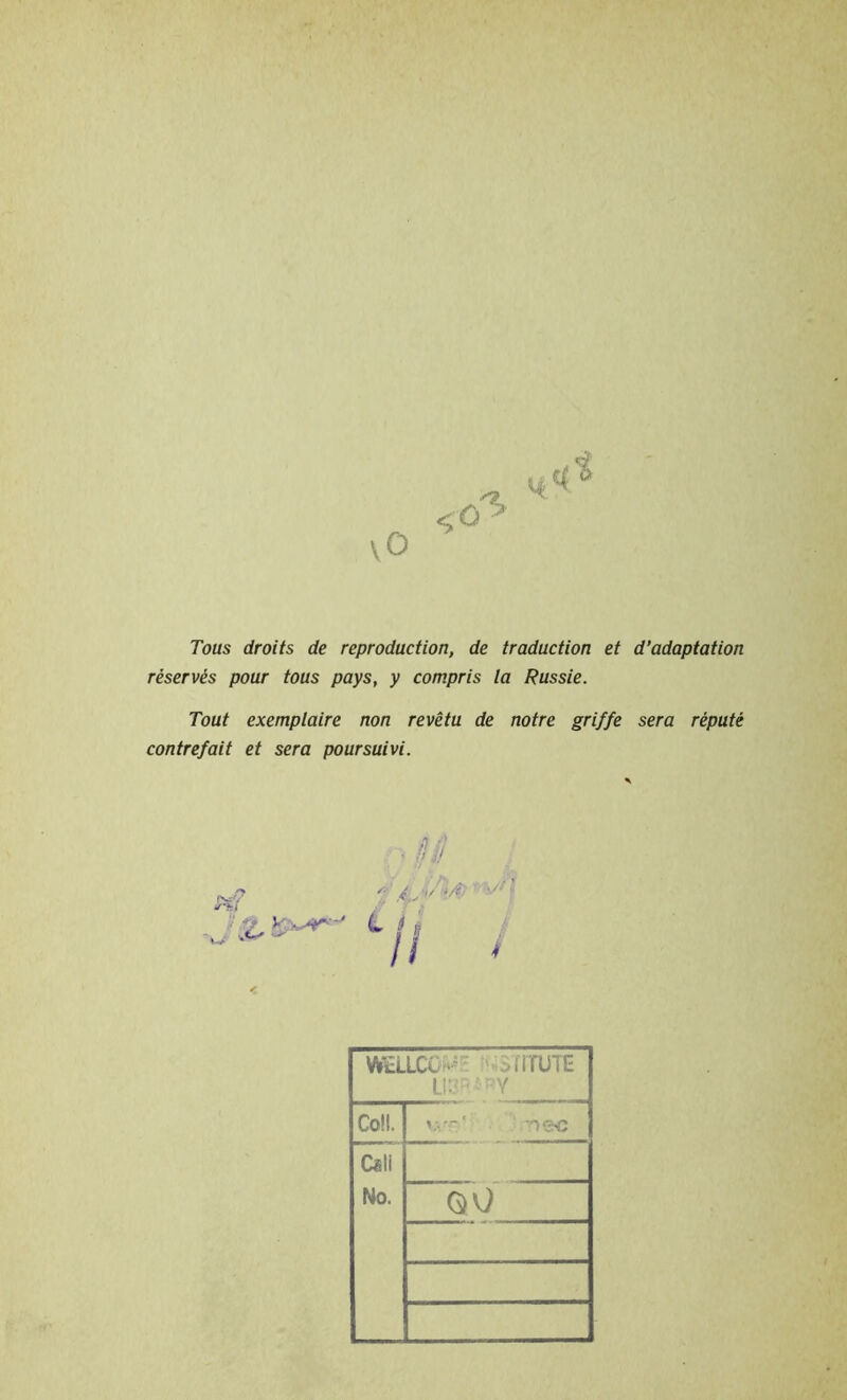 Tous droits de reproduction, de traduction et d’adaptation réservés pour tous pays, y compris la Russie. Tout exemplaire non revêtu de notre griffe sera réputé contrefait et sera poursuivi. ■ SU .«i■ <-/j II bi g WÜ.LCL I1TUTE LI3P.5 r;Y Coll. v,-' nec Cali No. 00