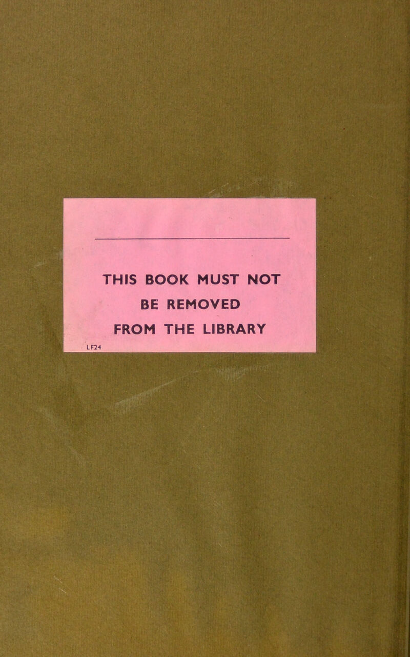 THIS BOOK MUST NOT BE REMOVED FROM THE LIBRARY LF24