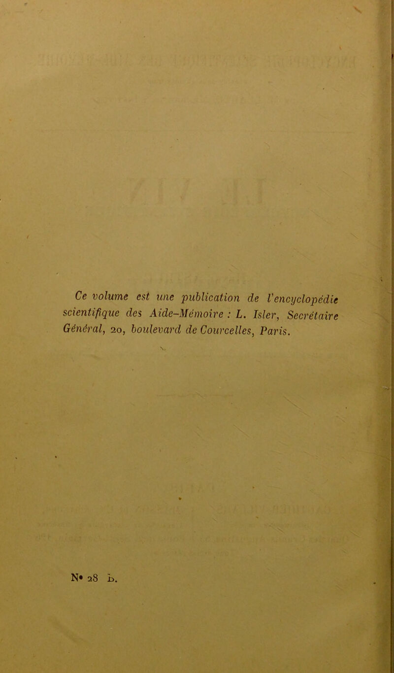 Ce volume est une publication de l'encyclopédie scientifique des Aide-Mémoire : L. Isler, Secrétaire Général, 20, boulevard de Courcelles, Paris. N« 28 h.