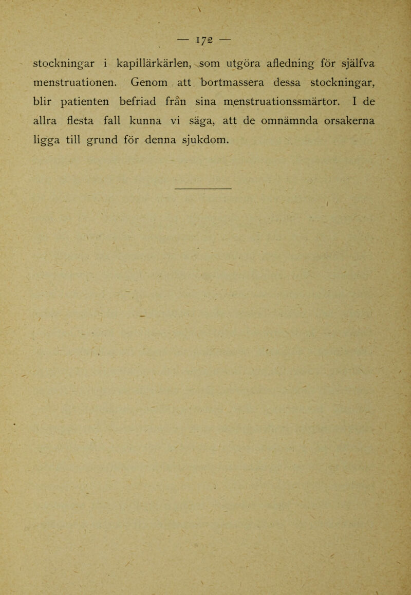 stockningar i kapillärkärlen, som utgöra afledning för själfva menstruationen. Genom att bortmassera dessa stockningar, blir patienten befriad från sina menstruationssmärtor. I de allra flesta fall kunna vi säga, att de omnämnda orsakerna ligga till grund för denna sjukdom.