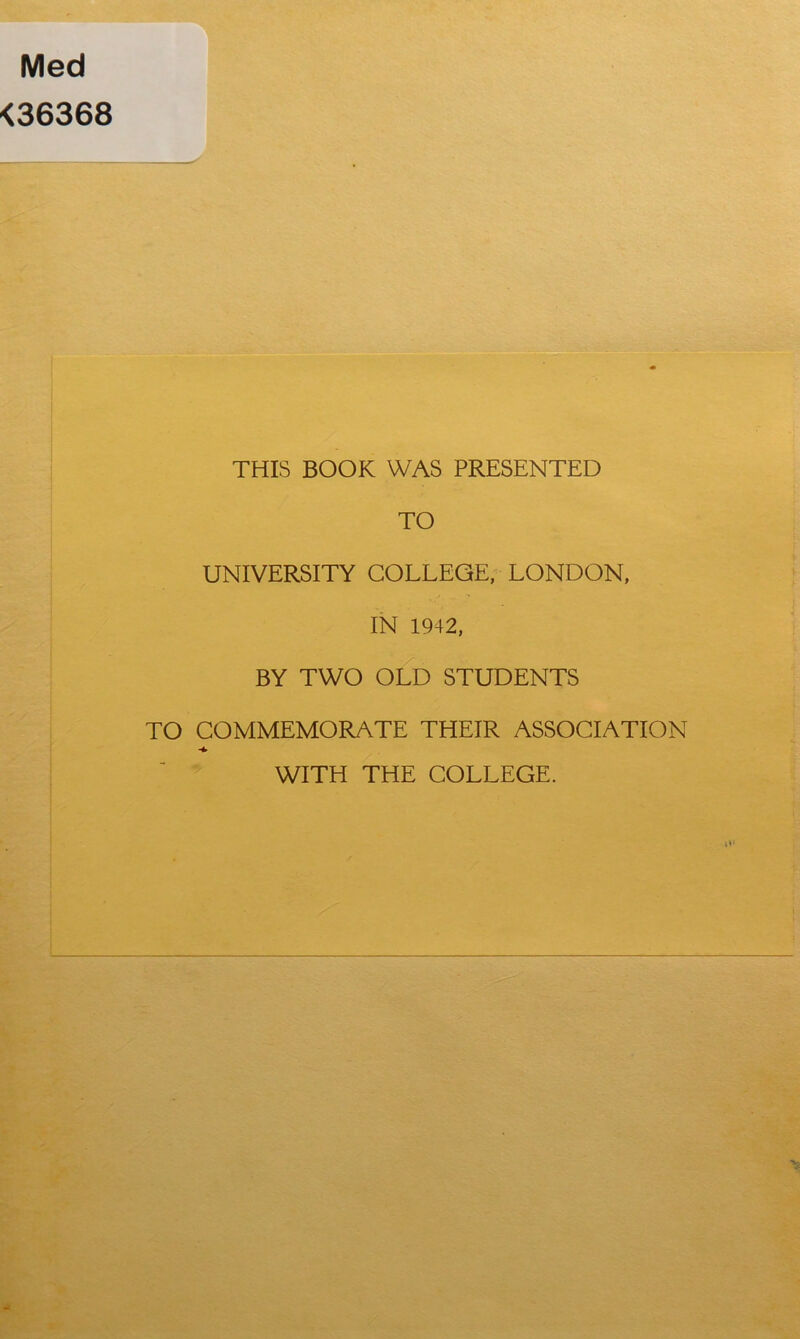 Med <36368 THIS BOOK WAS PRESENTED TO UNIVERSITY COLLEGE, LONDON, IN 1942, BY TWO OLD STUDENTS TO COMMEMORATE THEIR ASSOCIATION WITH THE COLLEGE.