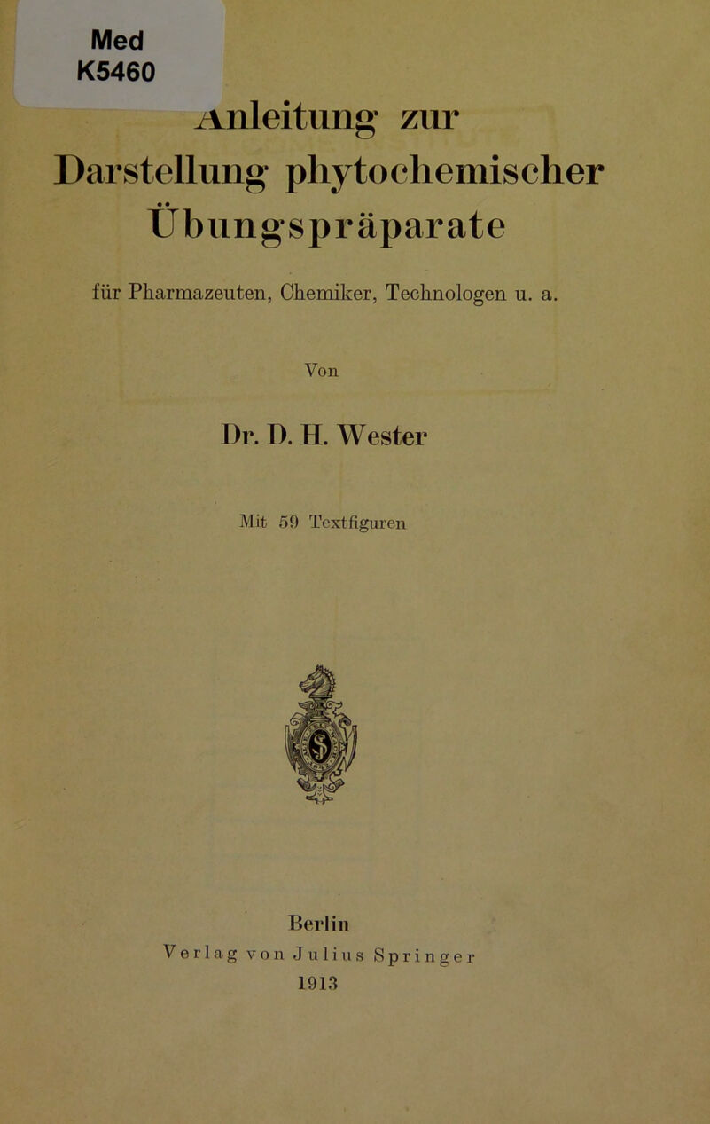 Med K5460 Anleitung1 zur Darstellung’ phytochemischer Üb un g s p r äpar ate für Pharmazeuten, Chemiker, Technologen u. a. Von Dr. D. H. Wester Mit 59 Textfiguren Berlin Verlag von Julius Springer 1913