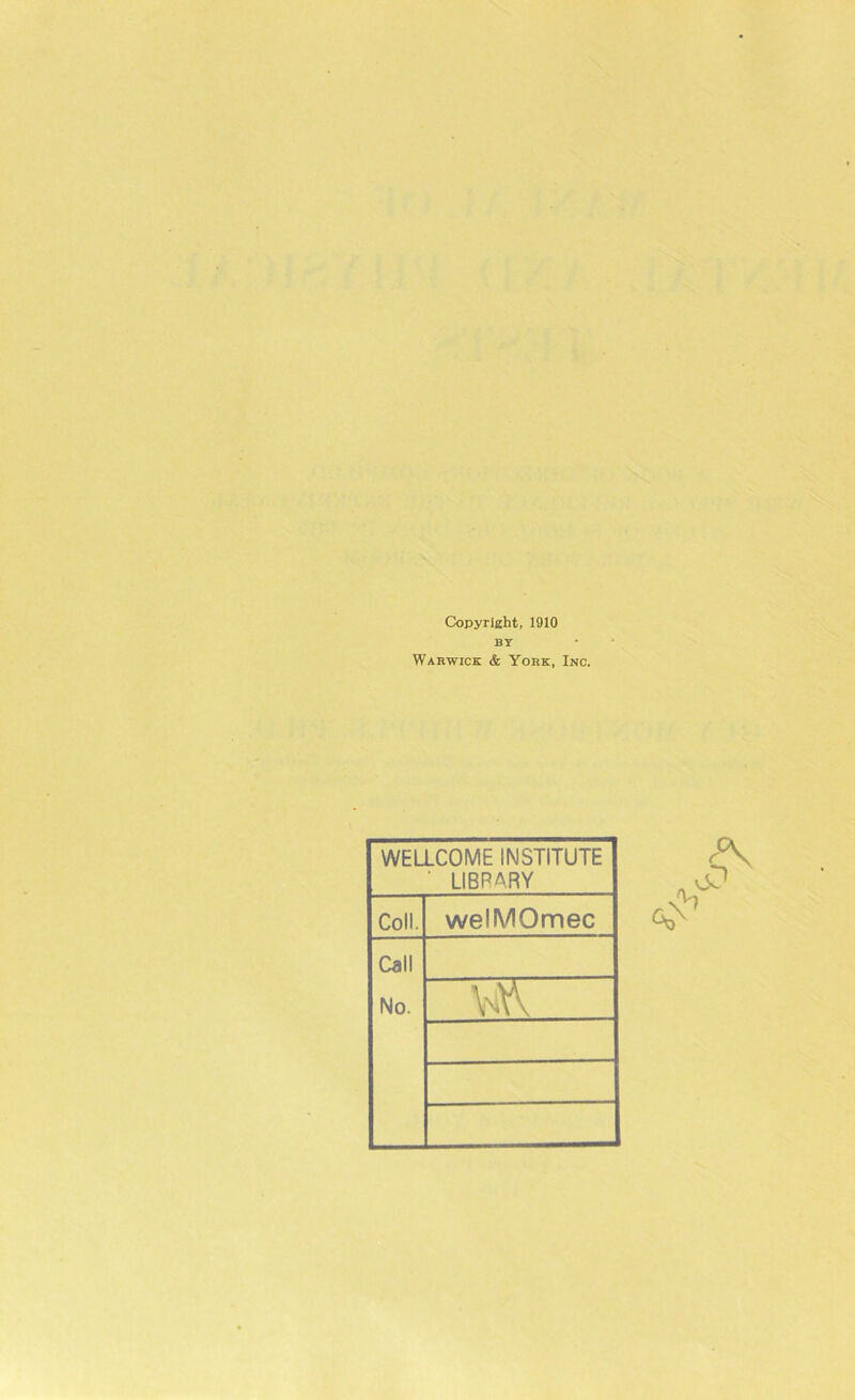 Copyright, 1910 BY Warwick & York, Inc. WELLCOME INSTITUTE ' LIBRARY Coll. welMOmec Call No. oJ