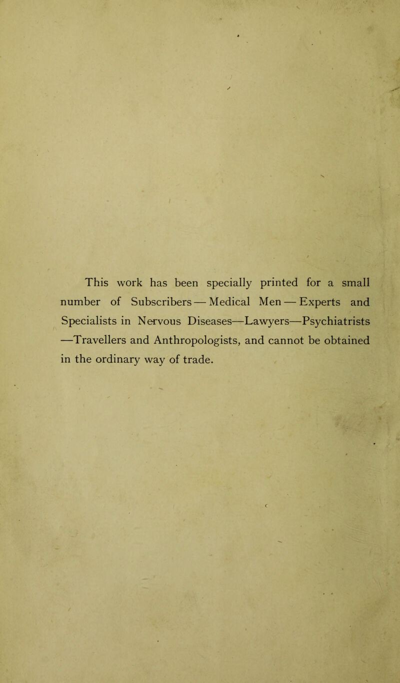 This work has been specially printed for a small number of Subscribers—Medical Men — Experts and Specialists in Nervous Diseases—Lawyers—Psychiatrists —Travellers and Anthropologists, and cannot be obtained in the ordinary way of trade.