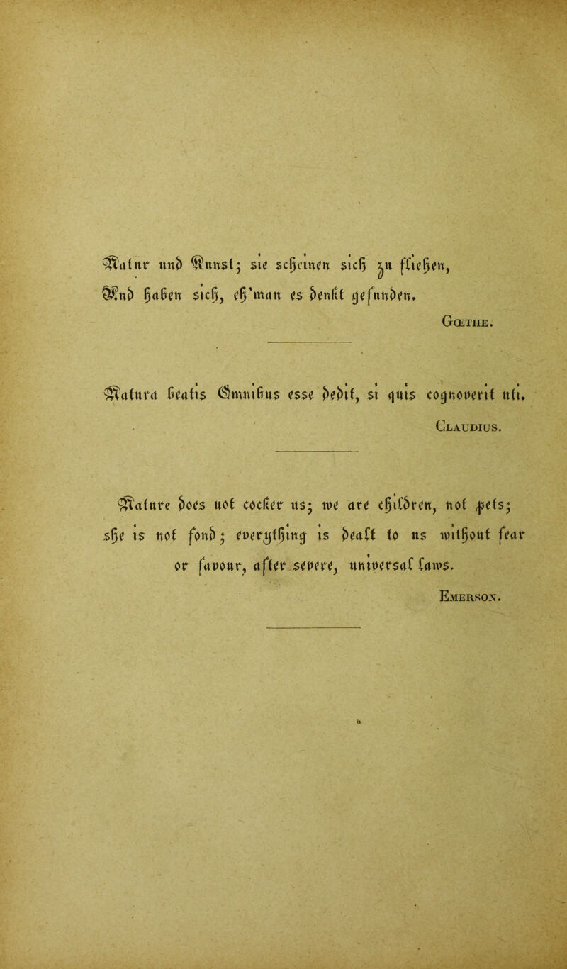 ^utnr uni) ®unst; $xe sc^oincn sic() fCicfi^n, ®fni) ^aBen sic^, c$ &cnRt ^^funi)<?tt» Goethe. ^rtfuru Bcatis CSmnifius esse i)e&if, si (juis co^nouent ufi* Claudius. ®^rtfui‘c &oes not cocHer us; ive ate c^iftren, not |»e(s; $5e is not fon&; euet^tSin^ is &eaCt to us without feat or fanout, after seuere, uniuetsaC Caws, Emerson.