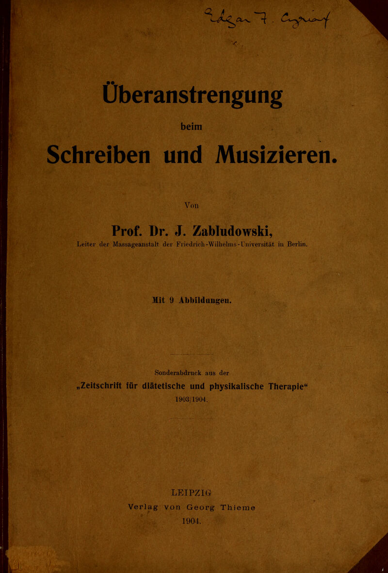 Überanstrengung beim Schreiben und Musizieren. Von Prof. Dr. J. Zabludowski, Leiter der Massageanstalt der Friedrich-Wilhelms-Universität in Berlin. Mit 9 Abbildungen. Sonderabdruck aus der „Zeitschrift für diätetische und physikalische Therapie“ 1908/1904. LEIPZIG Verlag von Georg Thieme 1904.