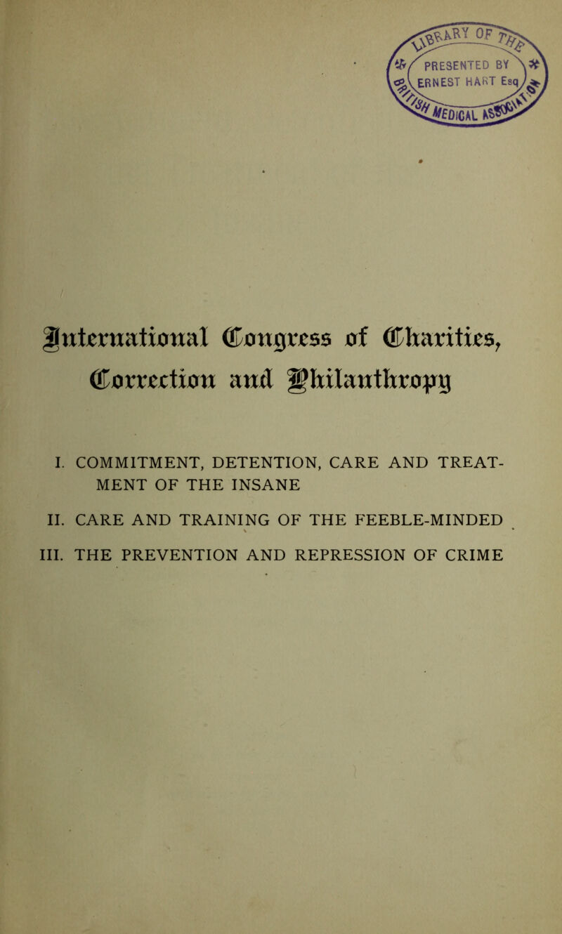 gtttjerwatiotml ©ongvjess of (£j\ioxxXxtSy ©jjmdmti and ^Ixilawtltra^yg I. COMMITMENT, DETENTION, CARE AND TREAT- MENT OF THE INSANE II. CARE AND TRAINING OF THE FEEBLE-MINDED III. THE PREVENTION AND REPRESSION OF CRIME