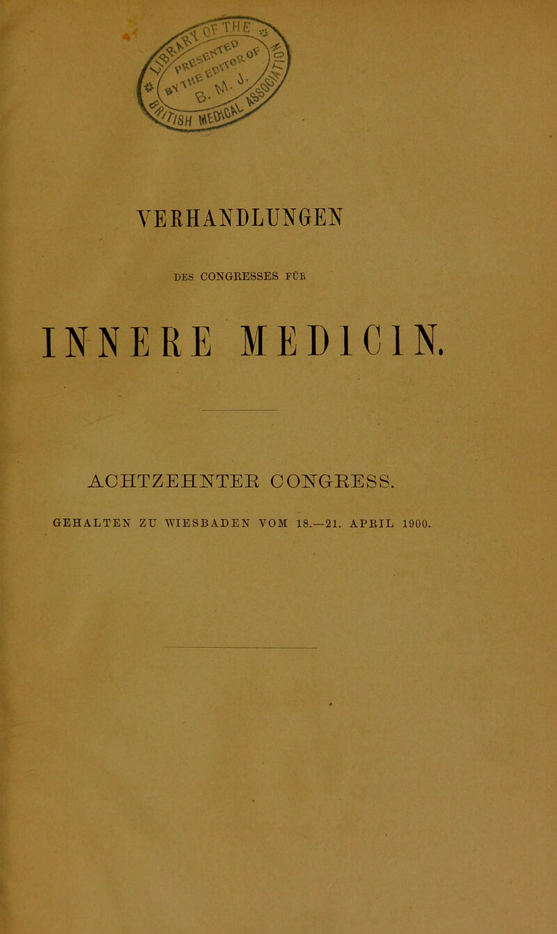 DES CONGRESSES FÜR INNERE MED1C1N. ACHTZEHNTER OONGRESS. GEHALTEN ZU WIESBADEN VOM 18.—21. APRIL 1900.