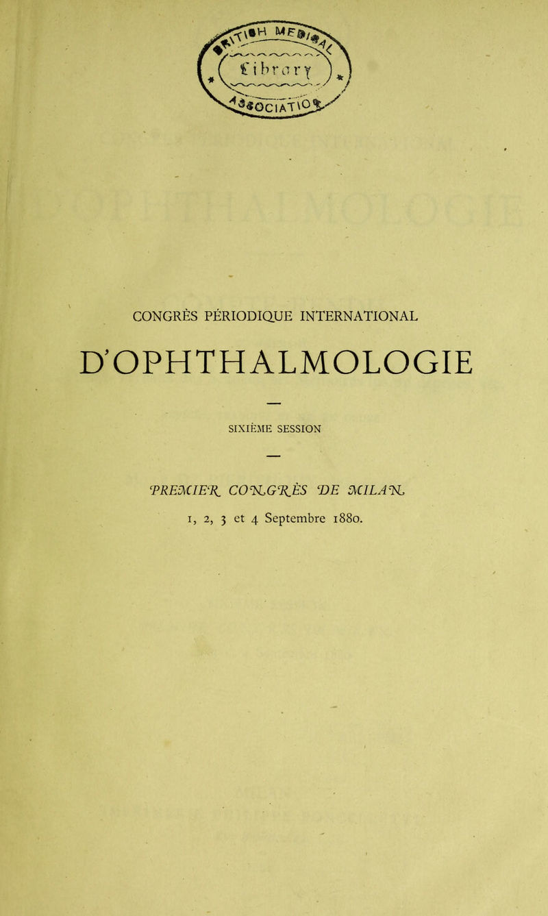 D'OPHTHALMOLOGIE SIXIÈxME SESSION COT^G%ÈS T>E I, 2, 3 et 4 Septembre i88o.