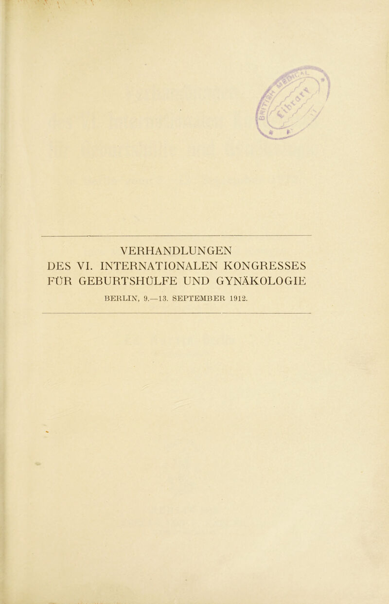 VERHANDLUNGEN DES VI. INTERNATIONALEN KONGRESSES FÜR GEBURTSHÜLFE UND GYNÄKOLOGIE BERLIN, 9.—13. SEPTEMBER 1912.