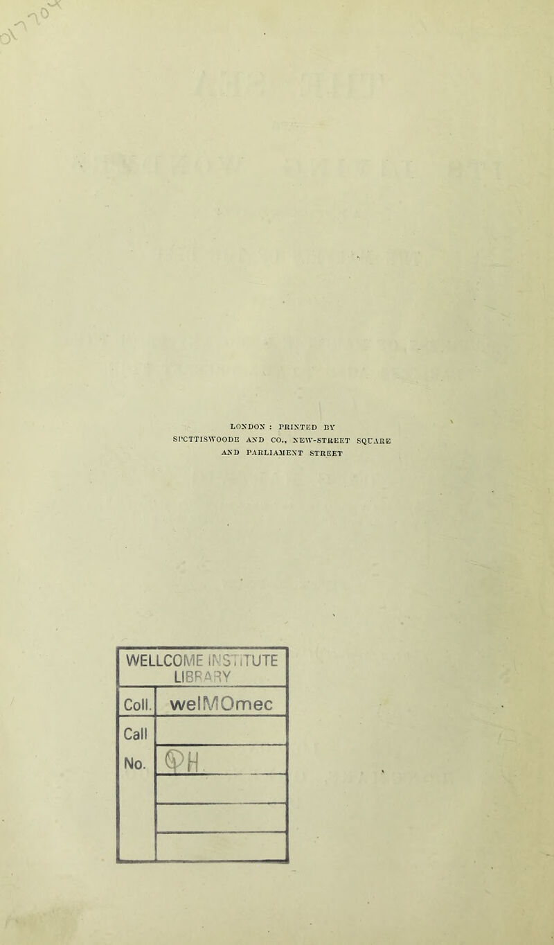 LONDON : PRINTED BV SPCTTISWOODE AND CO., NEW-STREET SQUARE AND PARLIAMENT STREET WELLCOME INSTITUTE LIBRARY Coll. welMQmec Call No. <S>H