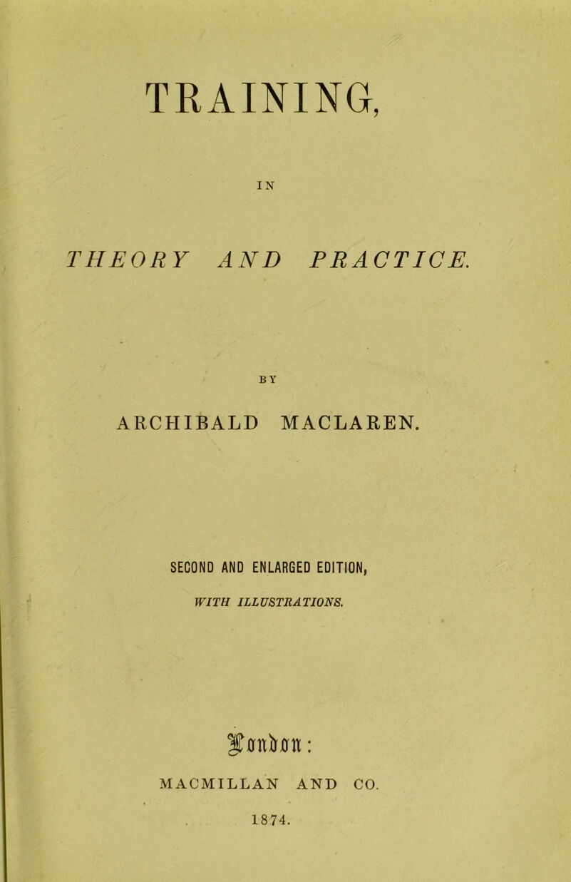 IN THEORY AND PRACTICE. ARCHIBALD MACLAREN. SECOND AND ENLARGED EDITION, WITH ILLUSTRATIONS. MACMILLAN AND CO. 1874.