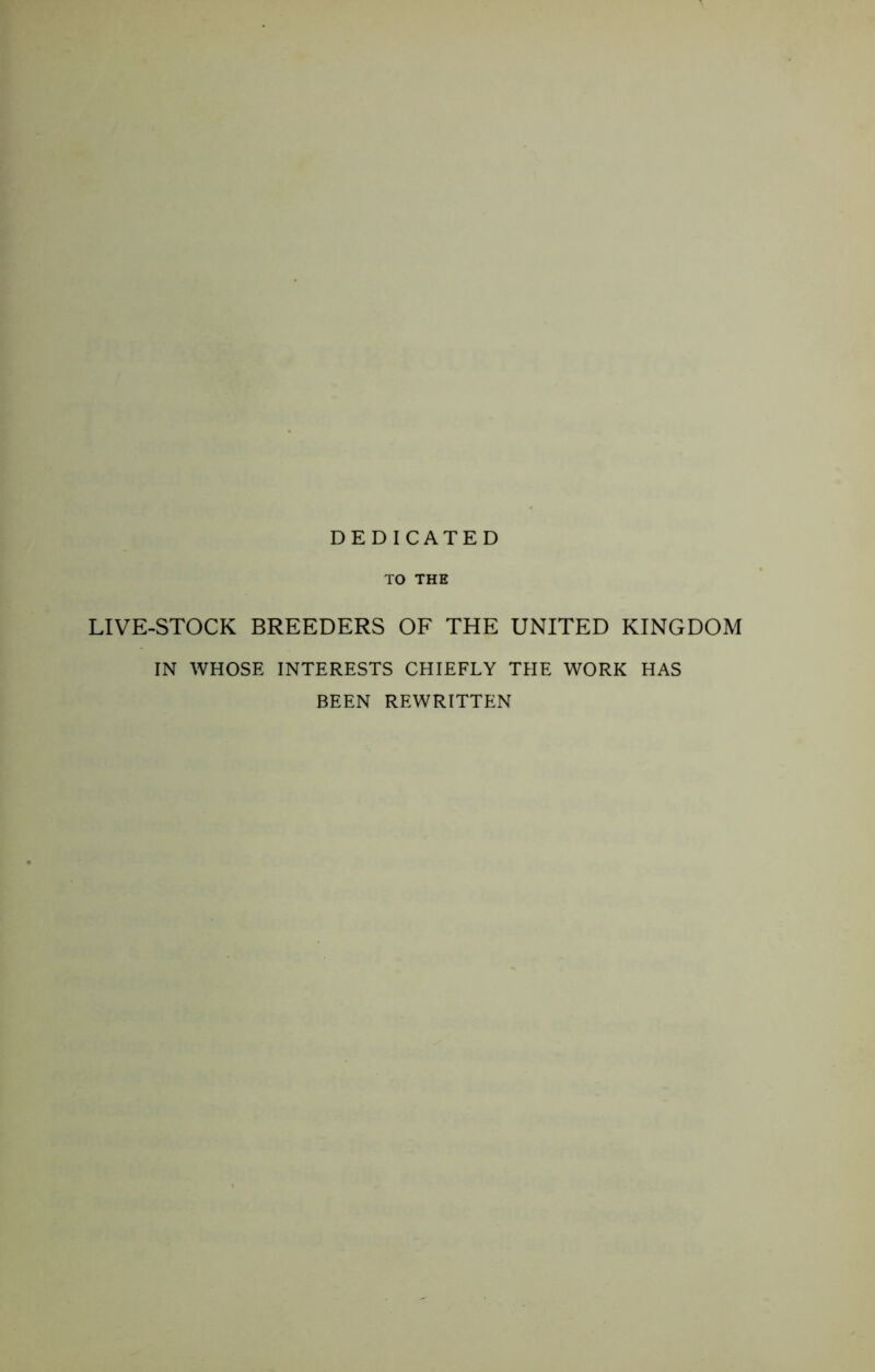 DEDICATED TO THE LIVE-STOCK BREEDERS OF THE UNITED KINGDOM IN WHOSE INTERESTS CHIEFLY THE WORK HAS BEEN REWRITTEN