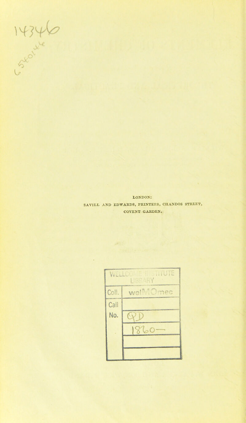 ,,o^ LONDON: SAVILL AND EDWARDS. PRINTERS, CHANDOS STREET, COVENT GARDEN. 1.111- t, :{ Coli. wg'*'' O'TiPO Call No. Qj)