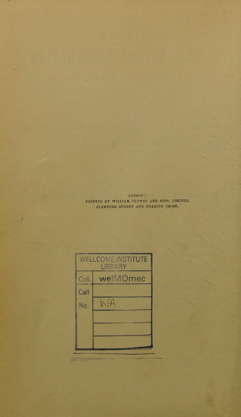 LONDON: PRIKTKD BT WILLIAM CLOWES AND SONS, LIMITED, STAMFORD STREET AND CHARING CROSS, WELLCOME INSTITUTE LIBRARY Coll. welMOmec Call No.