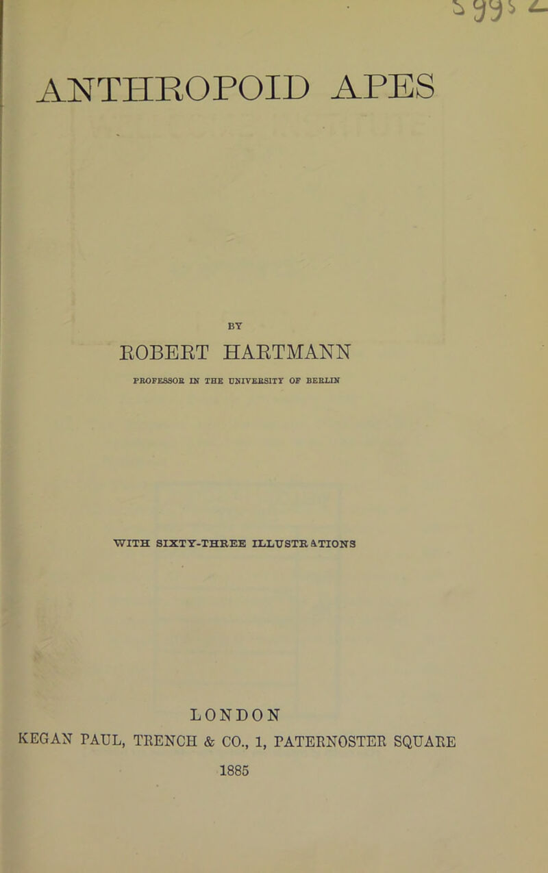 ANTHROPOID APES BY ROBERT HARTMANN PROFESSOE IN THE UNIVERSITY OP BERLIN •WITH SIXTY-THREE IELUSTR&TIONS LONDON