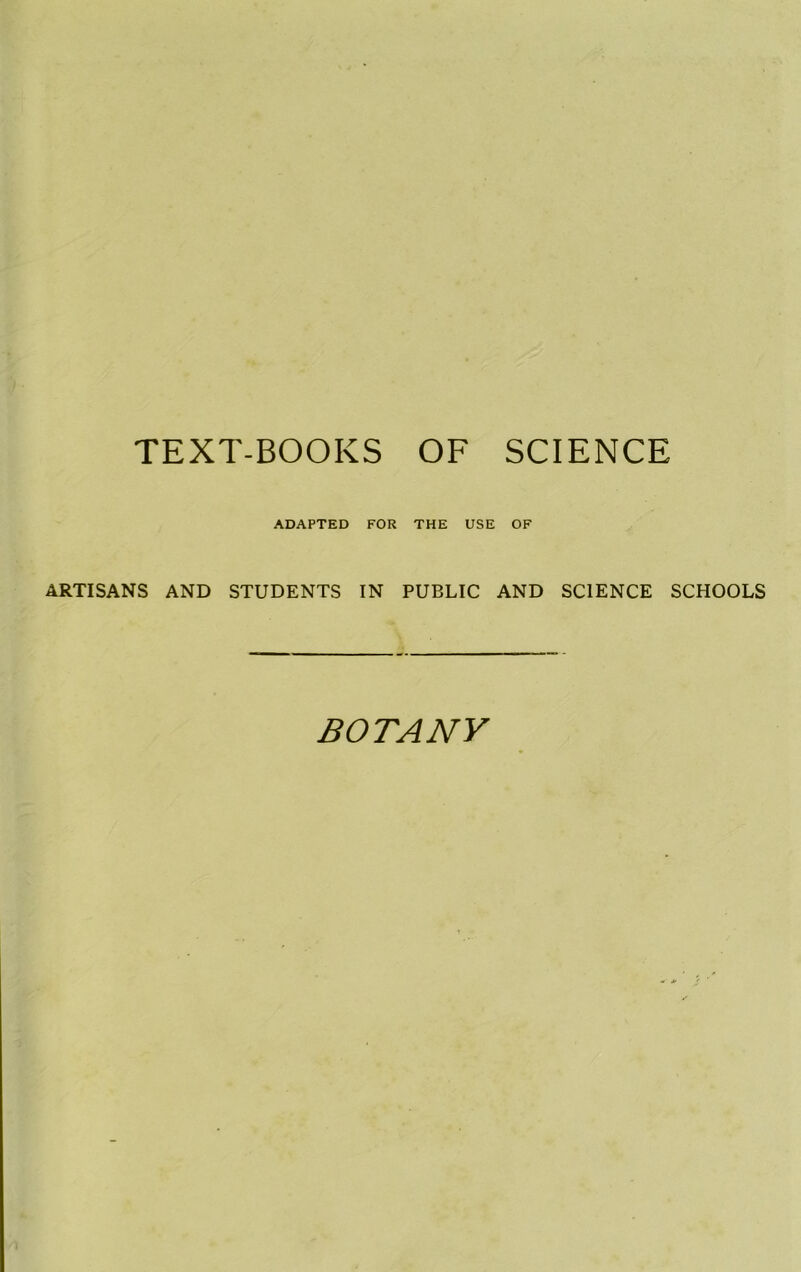 TEXT-BOOKS OF SCIENCE ADAPTED FOR THE USE OF ARTISANS AND STUDENTS IN PUBLIC AND SCIENCE SCHOOLS BOTANY