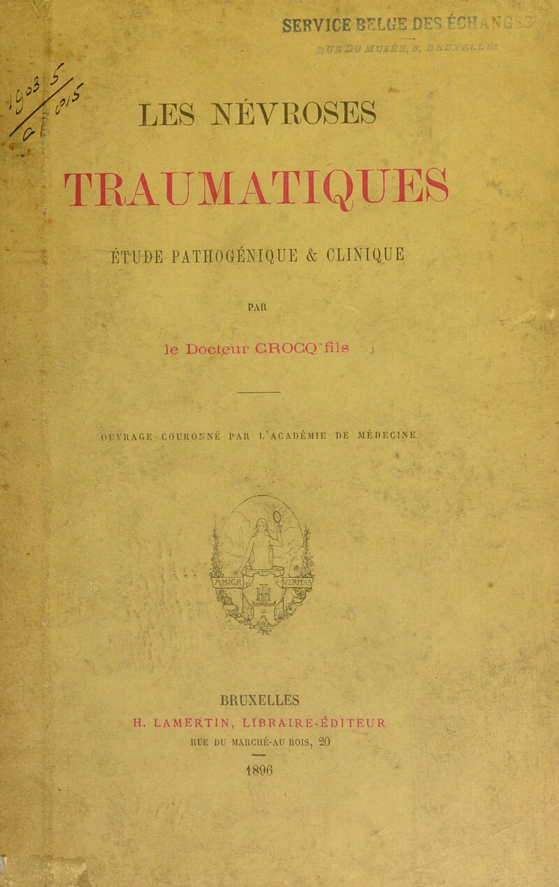 SERVICE BELGE DES ÊCH “'H ÉTUDE PATHOGÉNIQUE & CLINIQUE PAR le Docteur GROGQ fils < ■ je- • * OrVKAGE COlMlOr.NÉ PAU 1,'académie de médecine BRUXELLES H. LAMERTIN, LIBRAIRE-ÉDITEUR IIDE DU MAllCllÉ-AÜ BOIS, 20