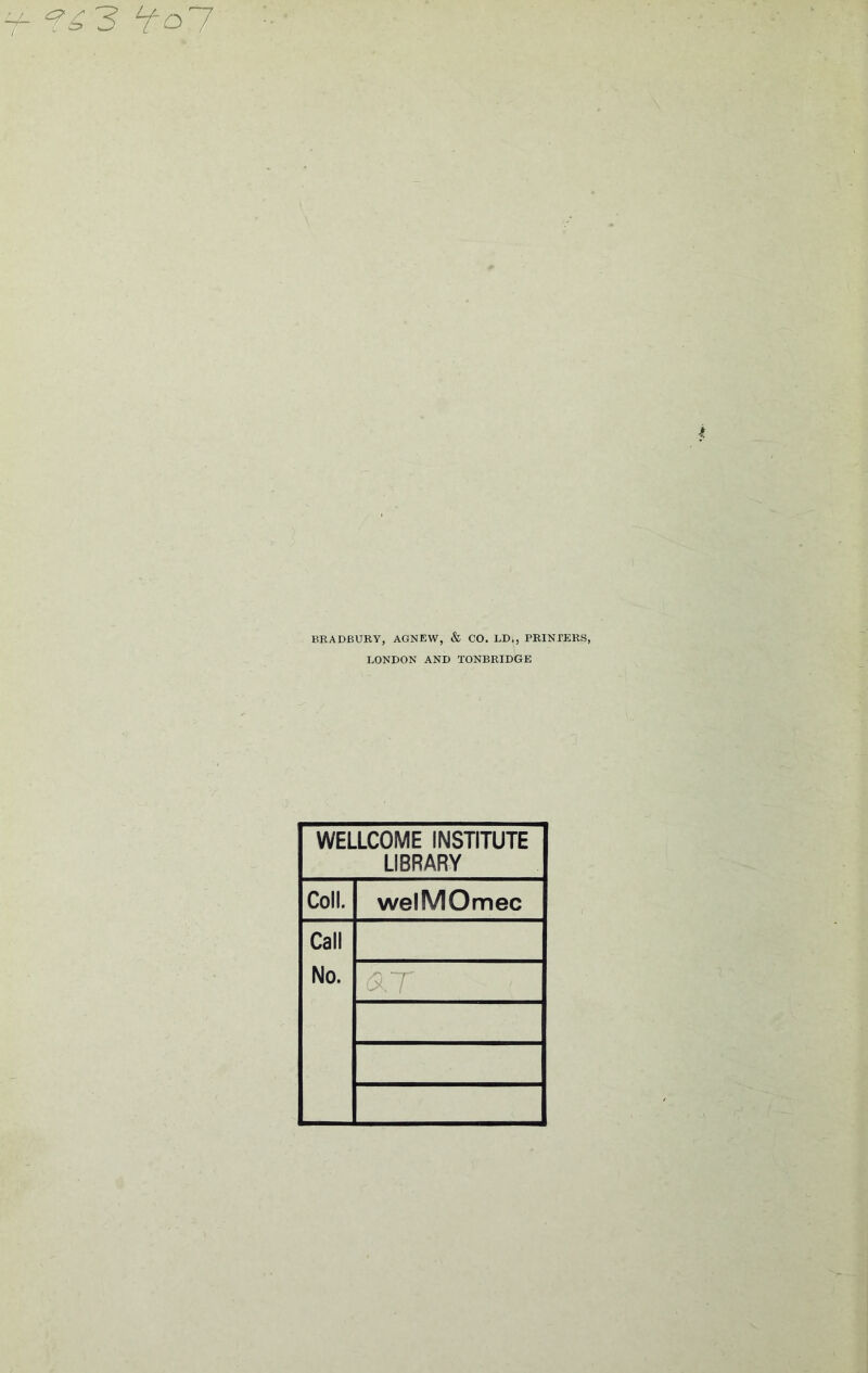 BRADBURY, AGNEW, & CO. LD., PRINBERS, LONDON AND TONBRIDGE WELLCOME INSTITUTE LIBRARY Coll. welMOmec Call No. a.T