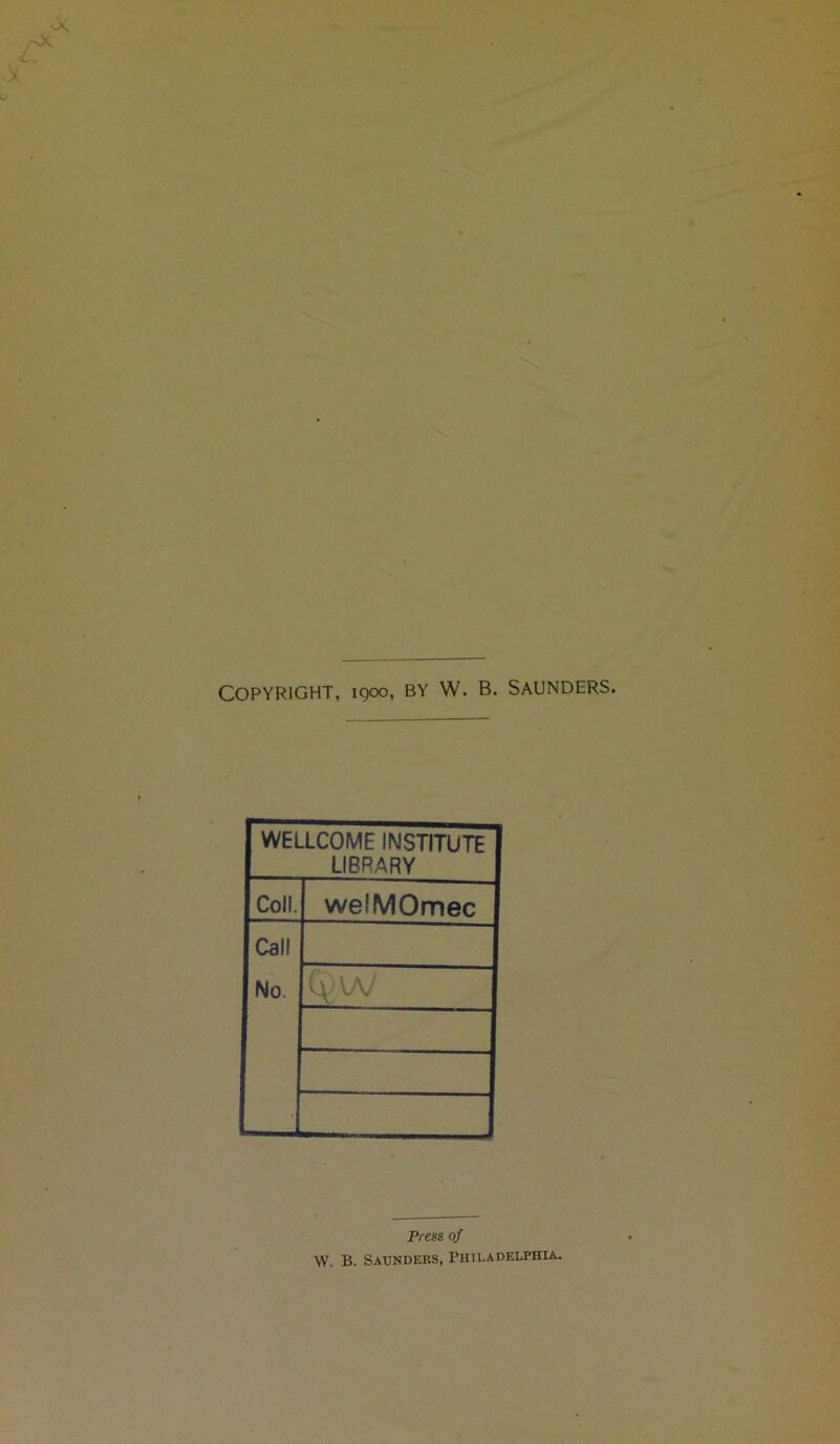 Copyright, 1900, by W. b. Saunders. WELLCOME INSTITUTE LIBRARY Coll. welMOmec Call No. Press of W. B. Saunders, Philadelphia.