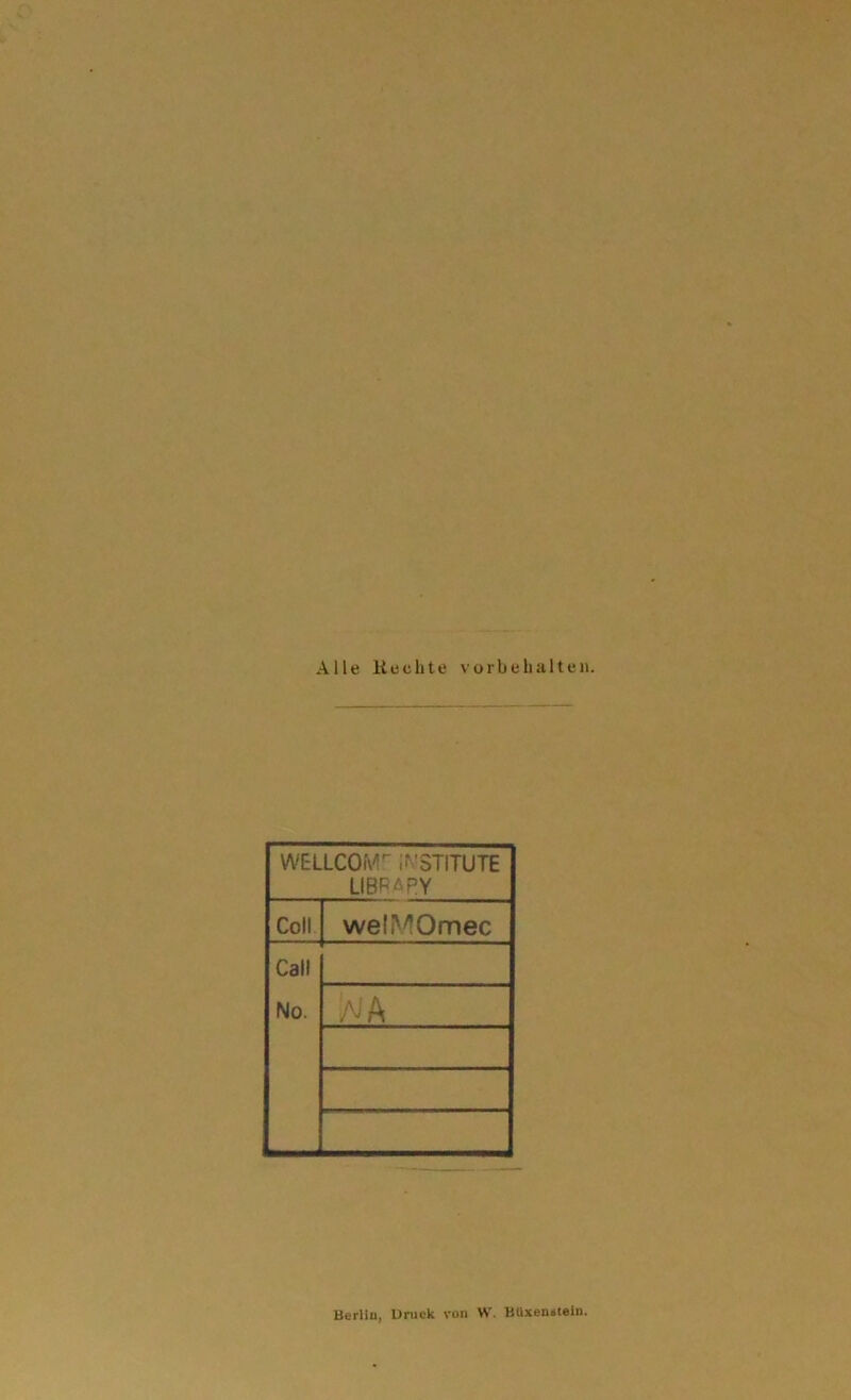 Alle Hechte Vorbehalten. WELLCOMf ;r’STITUTE LIBRßPY Coli welMOmec Call No. AiA Berllu, Druck von W. BUxenstein.