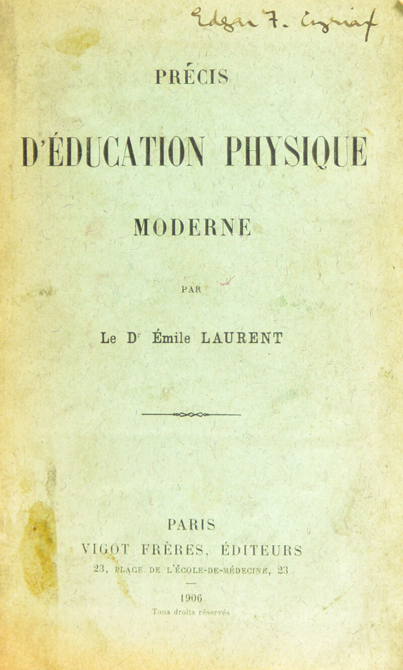 r ? 11 PRECIS MODERNE PAR >vT Le Dr Émile LAURENT ! PARIS VI (J O T FRÈRES, ÉDITEURS 23, ttLACE t)E l’écolk-de-médecink, 29 1900 Tou» droits rnsorvés