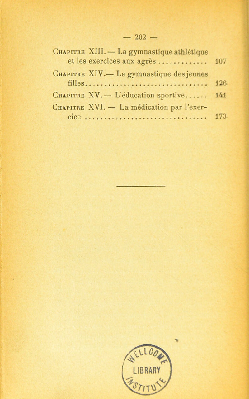 Chapitre XIII. — La gymnastique athlétique et les exercices aux agrès 107 Chapitre XIV.— La gymnastique des jeunes filles 126 Chapitre XV.— L’éducation sportive 141 Chapitre XVI. — La médication par l’exer- cice 173