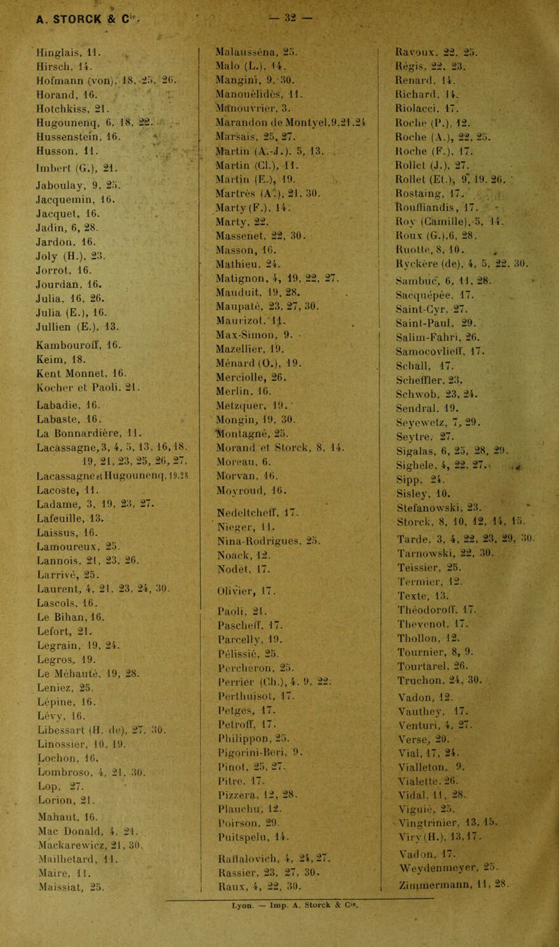 Hinglais, 11. Hirsch, 14. Hofmann (von). 18.-25. 20. Horand, 16. Hotchkiss, 21. Hugounenq, 6, 18, 22. Hussenstein, 16. Husson, 11. Imbert (G.), 21. Jaboulay, 9, 25. Jacquemin, 16. Jacquet, 16. Jadin, 6, 28. Jardon, 16. Joly (H.), 23. Jorrot, 16. Jourdan, 16. Julia, 16, 26. Julia (E.), 16. Jullien (E.), 13. Kambouroff, 16. Keim, 18. Kent Monnet, 16. Kocher et Paoli, 21. Labadie, 16. Labaste, 16. La Bonnardière, 11. Lacassagne,3, 4, 5, 13, 16,18, 19, 21, 23, 25, 26, 27. Lacassagne et Hugounenq, 19.2S Lacoste, 11. Ladame, 3, 19, 23, 27. Lafeuille, 13. Laissus, 16. Lamoureux, 25. Lannois, 21, 23, 26. Larrivé, 25. Laurent, 4, 21, 23, 24, 30. Lascols, 16. Le Bihan, 16. Lefort, 21. Legrain, 19, 24. Legros, 19. Le Méhauté, 19, 28. Leniez, 25. Lépine, 16. Lévy, 16. Libessart (H. de), 27. 30. Linossier, 10, 19. Lochon, 16. Lombroso, 4, 21, 30. Lop, 27. Lorion, 21. Mahaut, 16. Mac Donald, 4, 21. Mackarewicz, 21,30. Mailhetard, 11. Maire, 11. Maissiat, 25. Malausséna, 25. Malo (L.), 14. Mangini, 9, 30. Manouélidès, 11. MÆnouvrier, 3. Marandon de Montyel,9,21.24 Marsais, 25, 27. Martin (A.-J.). 5, 13. Martin (CL), H. Martin (E.), 19. Martres (A'.), 21, 30. Marty (F.), 14. Marty, 22. Massenet, 22, 30. Masson, 16. Mathieu, 24. Matignon, 4, 19, 22, 27. Mauduit, 19, 28. Maupaté, 23, 27, 30. Maurizol. 11. Max-Simon, 9. Mazellier, 19. Ménard (O.), 19. Merciolle, 26. Merlin. 16. Metzqiier, 19.' Mongin, 19, 30. Montagne, 25. Morand et Storck, 8, 14. Moreau, 6. Morvan, 16. Moyroud, 16. Nedeltcheff, 17. Nieger, 11, Nina-Rodrigues, 25. Noack, 12. Nodet. 17. Olivier, 17. Paoli, 21. Pasclieff, 17. Parcelly, 19. Pélissié, 25. Percheron, 25. Perrier (Ch.), 4. 9, 22. Pèrthuisofc, 17. Petges, 17. Petroff, 17. Pbilippon, 25. Pigorini-Beri, 9. Pinot, 25, 27. Pitre, 17. Pizzera, 12, 28. Plauchu, 12. Poirson, 29. Puitspelu, 14. Ratlalovich, 4, 24, 27. Rassier, 23, 27, 30. Raux, 4, 22, 30. Ravoux. 22. 25. Régis, 22. 23. Renard. 14. Richard, 14. Riolacci, 17. Roche (P.), 12. Roche (A.), 22, 25. Roche (F.), 17. Rollet (J.), 27. Rollet (Et.), 9' 19. 26. ' Rostaing, 17. Rouffîandis, 17. - Roy (Camille), 5, 14. Roux (G.),6, 28. Ruotte, 8, 10. Ryckère (de), 4, 5, 22, 30. Sam buc, 6, 11, 28. Sacquépée. 17. - Saint-Cyr. 27. Saint-Paul. 29. Salim-Fahri, 26. Samocovlielf, 17. Schall, 17. Scheffler, 23, Schwob, 23, 24. Sendral. 19. Seyewetz, 7, 29. Seytre, 27. Sigalas, 6, 25, 28, 29. Sighele, 4, 22, 27.* Sipp, 24. Sisley, 10. Stefanowski, 23. Storck, 8, 10, 12, 14, 15. Tarde, 3, 4, 22, 23, 29, 30. Tàrnowski, 22, 30. Teissier, 25. Fermier, 12. Texte, 13. Théodorolf, 17. Tbevcnot, 17. Thollon, 12. Tournier, 8, 9. Tourtarel, 26. Truchon, 24, 30. Vadon, 12. Vautliey, 17. Venturi, 4, 27. Verse, 20. Vial, 17, 24. Vialleton, 9. Yialette. 26. Vidal. 11, 28. Viguié, 25. Vingtrinier, 13, 15. Viry (H.), 13,17. Vadon, 17. Weydénmeyer, 25. Zimmermann, 11, 28. Lyon. — lmp. A. Storck & Cle.