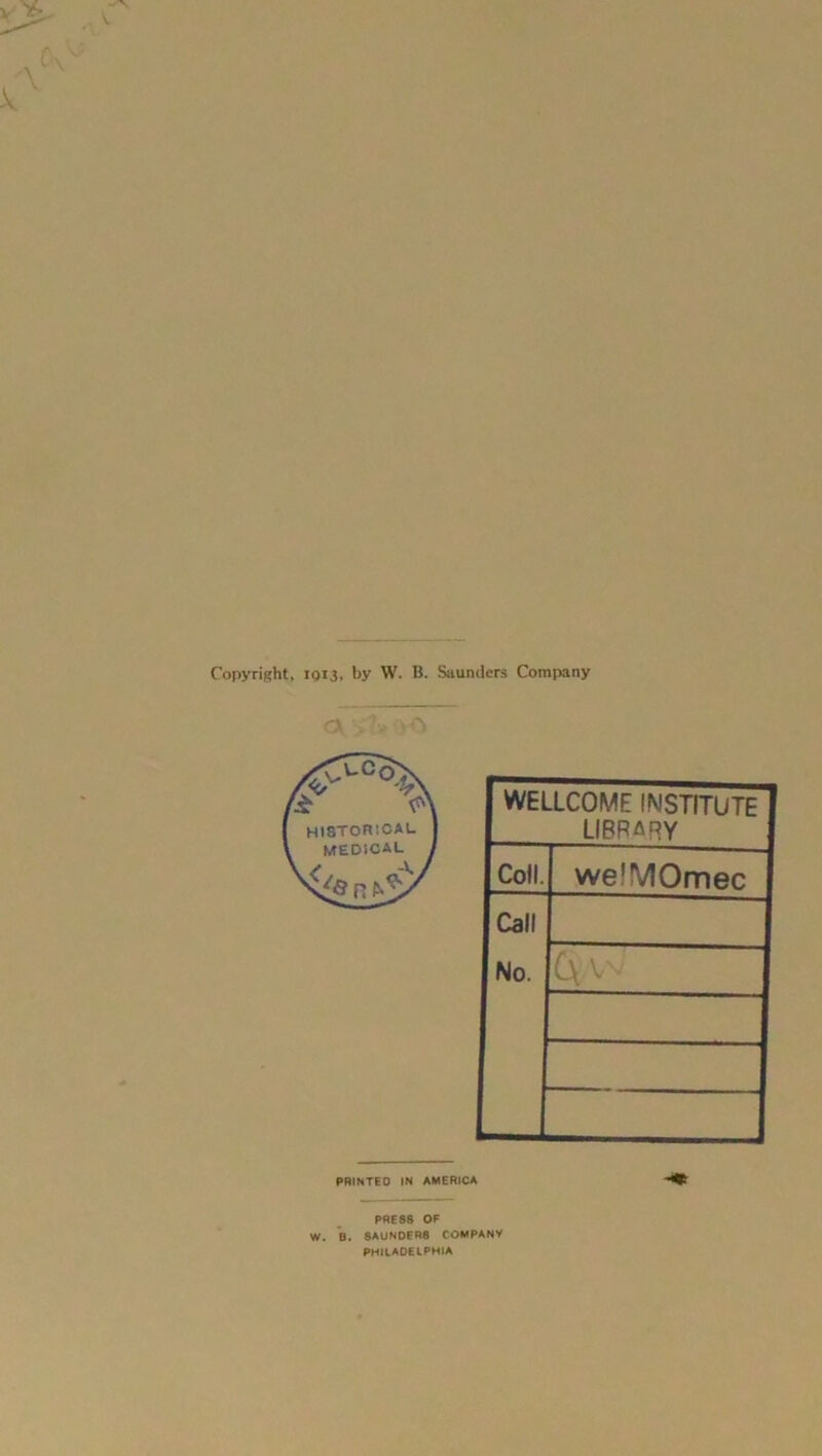 Copyright, 1913, by W. B. Saunders Company a WELLCOME INSTITUTE library Coll. welMOmec Call No. C\ W PRINTED IN AMERICA PRE88 OF W. B. 8AUN0ER8 COMPANY PHILADELPHIA