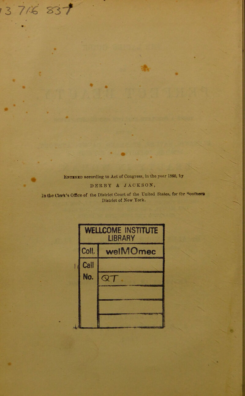 '3 S3-f ^ Entered according to Act of Congress, in the year 1860, bj DERBY & JACKSON, In the Ulerk’9 Office of the District Court of the United States, for the «onn»ern District of New York. WELLCOME INSTITUTE LIBRARY Coll. welMOmec Call No. QT.