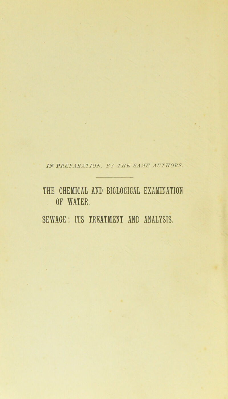 IN PREFABATION, BY THE 8A3IE AUTHORS. THE CHEMICAL AND BIOLOGICAL EXAMIKATIOH OF WATER. SEWAGE: ITS TREATMENT AND ANALYSIS.