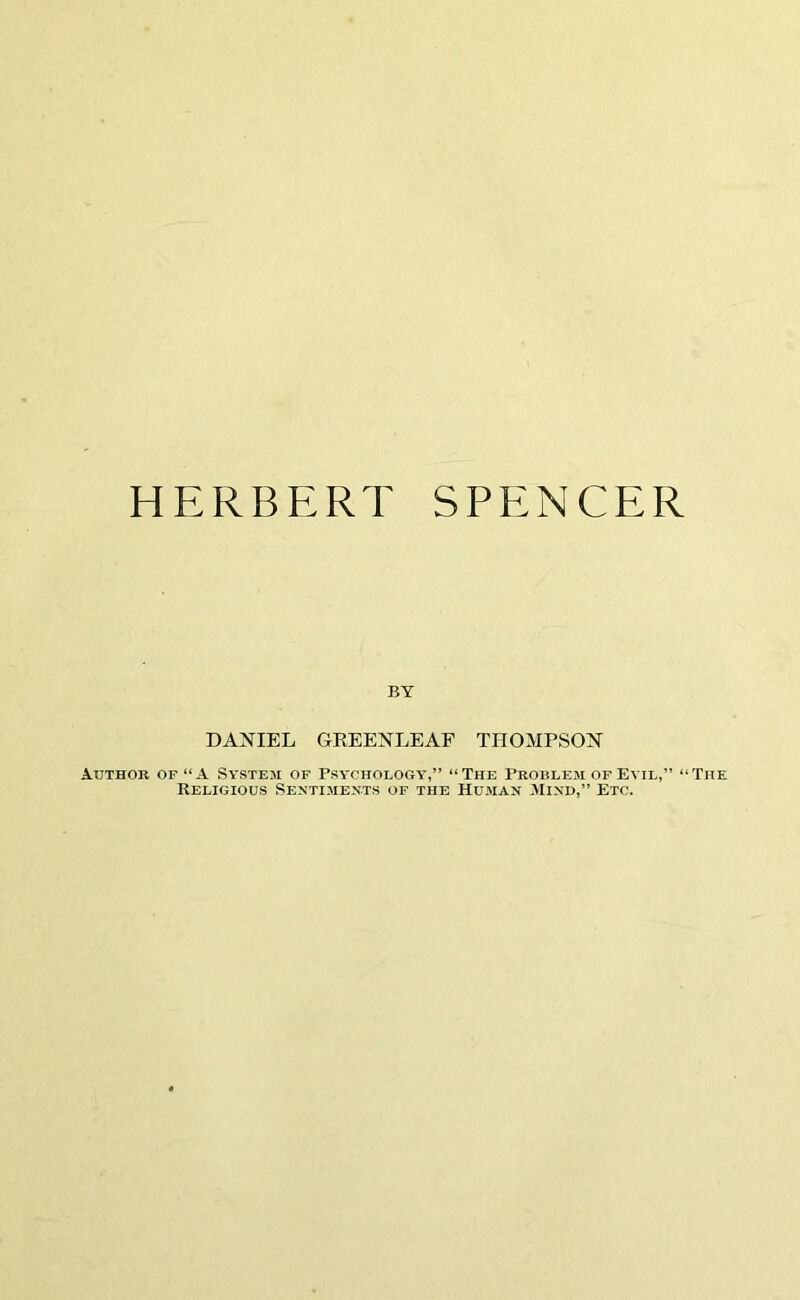 HERBERT SPENCER BY DANIEL GREENLEAF THOMPSON Author of “A System of Psychology,” “The Problem of Evil,” “The Religious Sentiments of the Human Mind,” Etc.