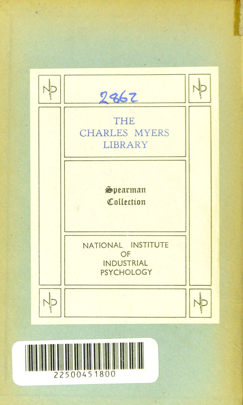 THE CHARLES MYERS LIBRARY ss>pearman Collection NATIONAL INSTITUTE OF INDUSTRIAL PSYCHOLOGY r\> rL i 2250045