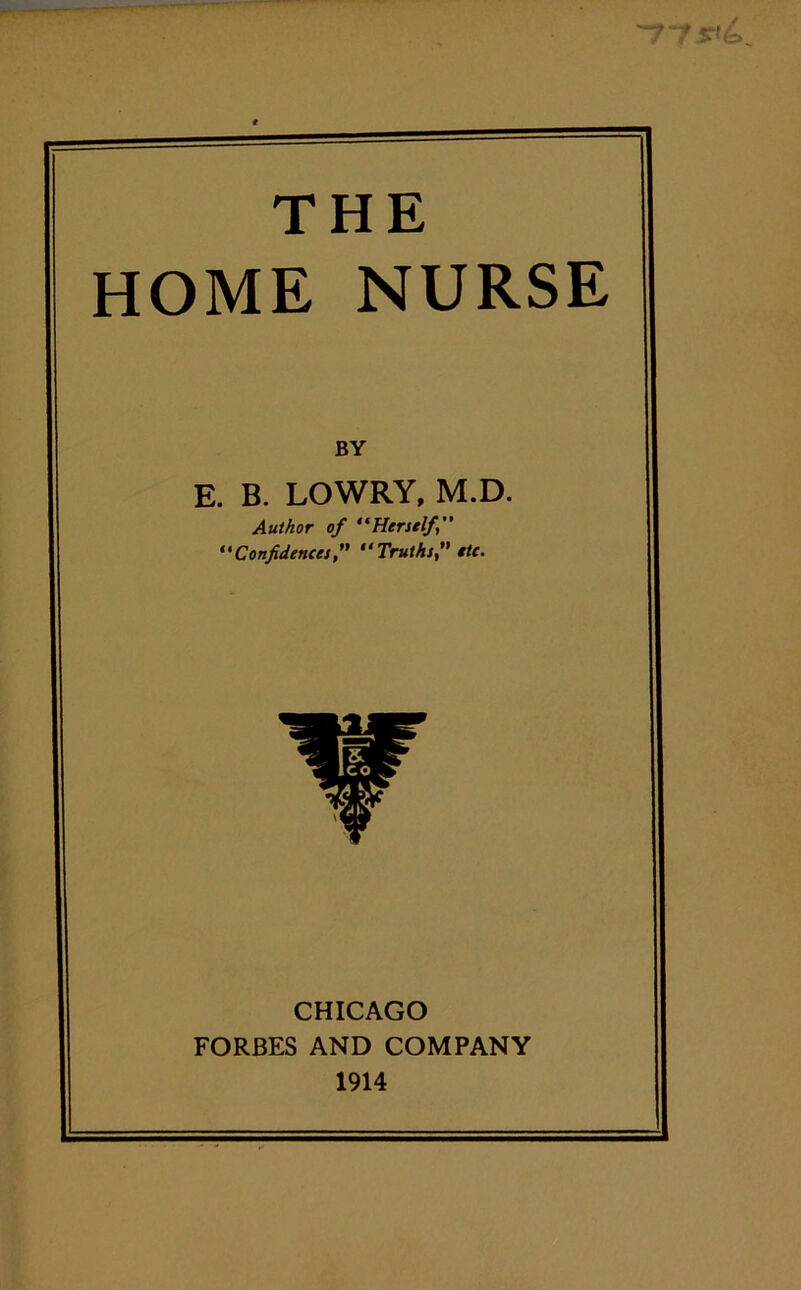 'TV THE HOME NURSE BY E. B. LOWRY, M.D. Author of “Herself ” “Confidences“Truths,” etc. CHICAGO FORBES AND COMPANY 1914