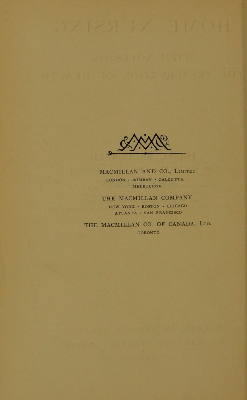 MACMILLAN AND CO., Limited LONDON • BOMBAY • CALCUTTA MELBOURNE THE MACMILLAN COMPANY NEW YORK • BOSTON • CHICAGO ATLANTA • SAN FRANCISCO THE MACMILLAN CO. OF CANADA, Ltd. TORONTO