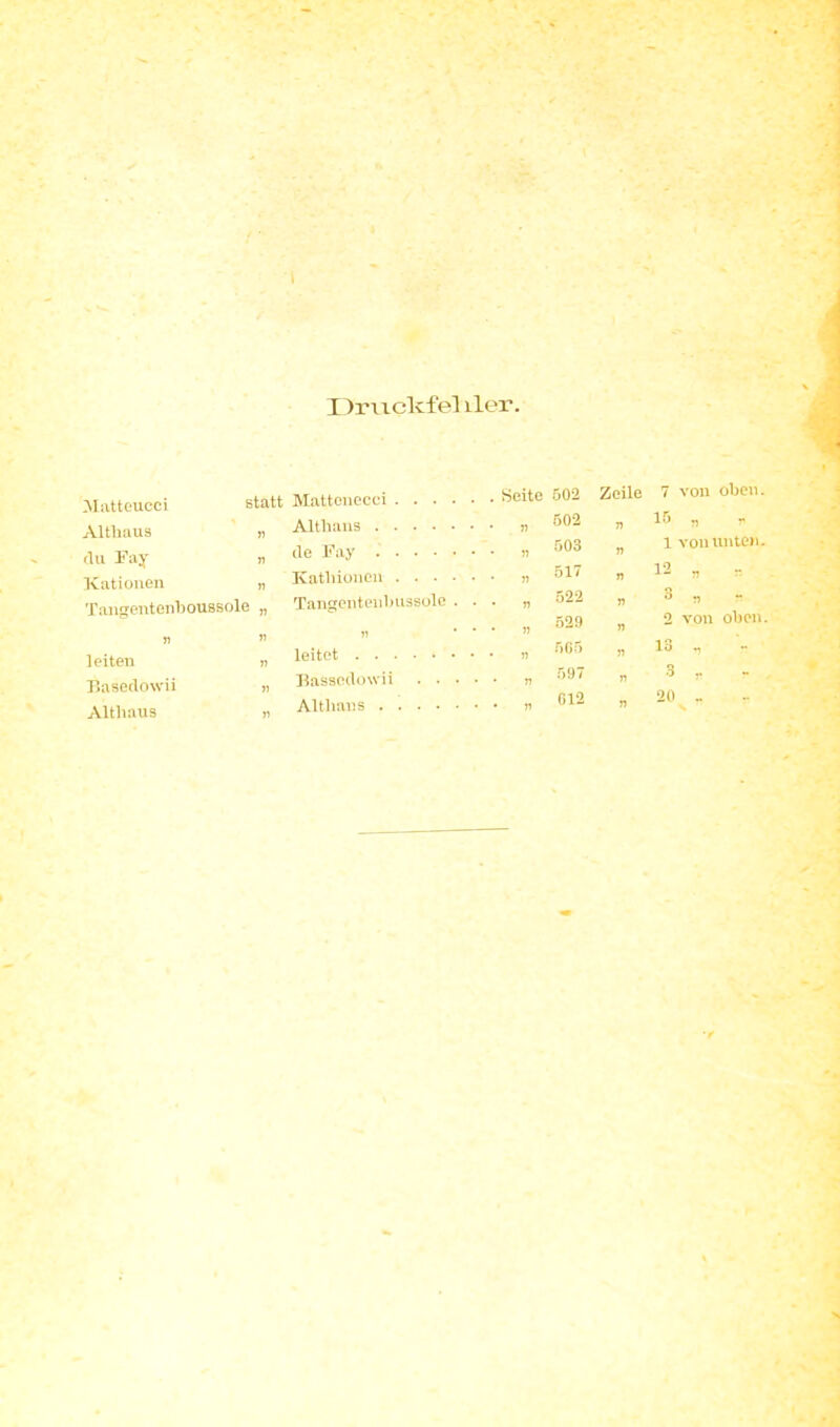 Drizclcfel ller. Matteucci statt Mattouecci xVlthaus » clu Fay n Kationen „ Tangentenboussole „ n » leiten » Basedoivii „ Altliaus ü Althaus de Fay Katliioncn Tangentenbussole . . . leitet Bassedowii Altliaus Seite 502 v 502 „ 503 „ 517 „ 522 „ 529 » 505 „ 597 „ 012 Zeile n jj n rt n » n n 7 von oben. ^ 11 »» 1 von unten. 12 „ r 3 n “ 2 von oben. 13 „ 3 „ r 20 ~ s