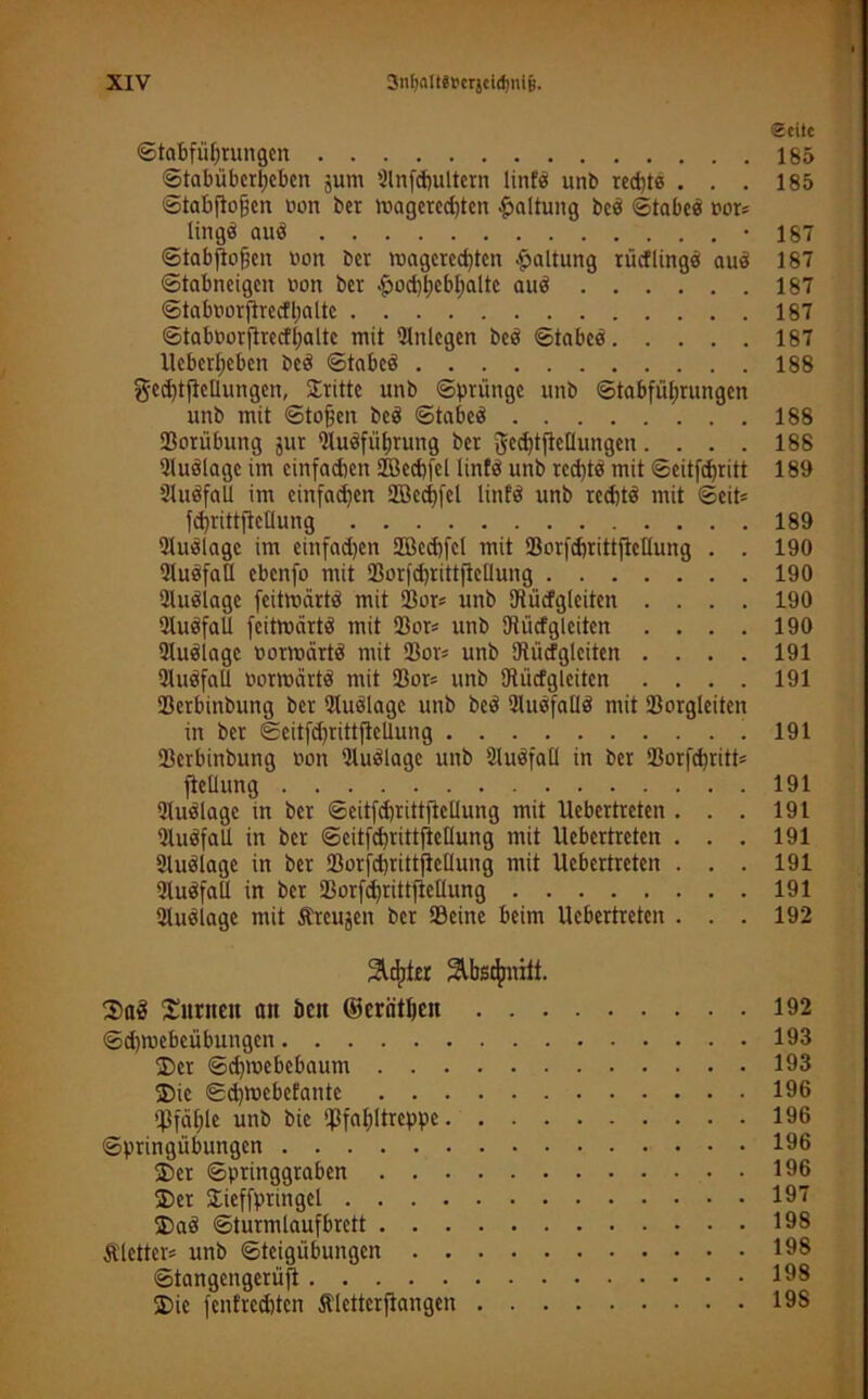 Seite Stabführungen 185 Stabübcrheben jum Slnfdjultern linfs unb rechte ... 185 StaBftofjen oon ber wagered)ten Haltung bcö Stabee oor* tinge auö -187 Stabftojien non ber wagerechten Haltung rücflinge aus 187 Stabneigen non ber £od)hebhalte aud 187 Staboorftrecf palte 187 Staboorftrecfpaltc mit Bnlegen bed Stabed 187 Uebcrheben bed Stabed 188 gedjtfieUungcn, Stritte unb Sprünge unb Stabführungen unb mit Stoffen bed Stabed 188 Borübung jur Budfüptung ber gcdjtjMungen. . . . 188 Budlagc im einfachen Bkcpfel linfd unb rechte mit Scitfd)ritt 189 SluöfaU im einfachen Bkcpfel linfd unb reeptd mit Seit* fcprittfMung 189 Budlagc im einfachen Bkcpfel mit Borfcprittficllung . . 190 BudfaU ebenfo mit Borfd)tittjMung 190 Budlage feitwärtd mit Bor* unb Bücfgleiten .... 190 Qluöfall feitwärtd mit Bor* unb Biicfglciten .... 190 Budlage oorwärtd mit Bor* unb SRücfgleiten .... 191 Budfall oorwärtd mit Bor* unb Bücfgleitcn .... 191 Berbinbung bet Budlage unb bed BudfaUd mit Borgleiten in ber Seitfdjrittflcllung .191 Berbinbung non Budlage unb Budfall in ber Borfchritt* ftellung 191 Budlage in ber SeitfcprittjteUung mit Uebertreten . . . 191 Budfall in ber Scitfcprittftcllung mit Uebertreten . . . 191 Budlage in ber Borfchrittfletlung mit Uebertreten ... 191 Qluöfall in ber Borfd)tittfiellung 191 Budlage mit Äreujen ber Beine beim Uebertreten . . . 192 Zepter Slbscjjnitt. ©a£ ©urneit an bcu ©crätljen 192 Sdjwebeübungcn 193 ©er Sd)webcbaum 193 ©ie Sdpuebcfante 196 Bfählc unb bic Bfahfeppc 196 Springübungen 196 ©er Springgraben 196 ©er Xieffptingel 197 ©ad Sturmlaufbrett 198 vielter* unb Steigübungen 198 Stangengerüjt 198 ©ic (entrechten Älctterftangen 19S