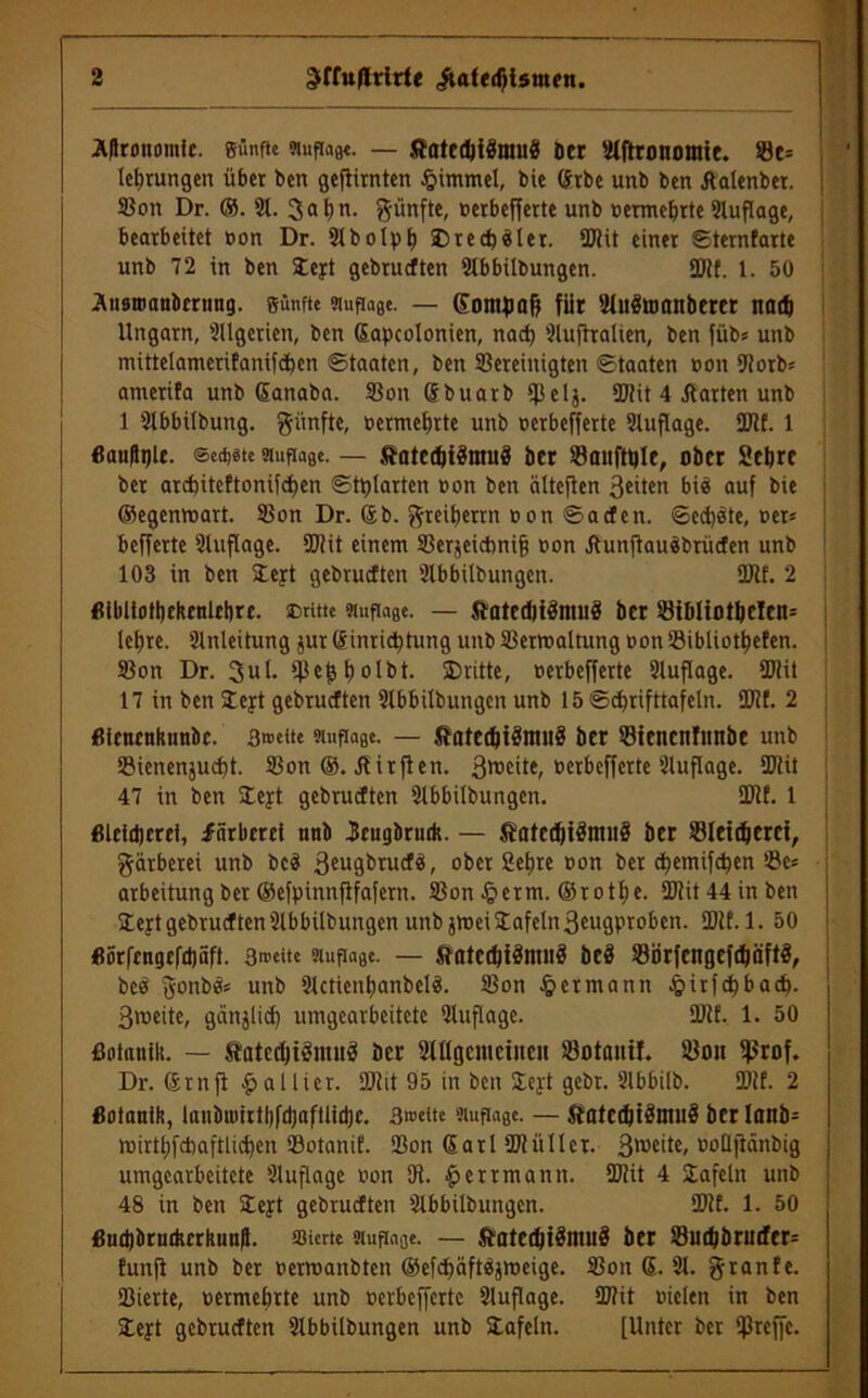 Äflnmomic. gtinfte Auflage. — ftatcditörauö Der Stftronomie. $8e= Irrungen über ben geftitnten ßimmel, bie Stbe unb ben Aalenbet. 3$on Dr. ®. St. 3at)n. fünfte, »erbefferte unb »ermebrte Stuflage, bearbeitet non Dr. Stbotpb ©ted)«let. fDtit einer ©ternfarte unb 72 in ben Sejrt gebrucften Stbbitbungen. üJtt. 1. 50 Äiisroanbernng. sünfte Auflage. — (£onn>aß fiir Stirämanberer nad) Ungarn, Sllgetien, ben Sapcotonien, nad) Stuftralien, ben füb* unb mittelameritanifdben ©taaten, ben Sßereinigtcn ©taaten oon Slorb* amerifa unb Sanaba. 33on Sbuarb tpelj. SJiit 4 Harten unb 1 Stbbitbung. fünfte, »ermebrte unb eerbefferte Stuflage. SOSf. 1 flauste. @ed)«te Auflage. — &ated)t3muä Der S3aitftple, ober Sebre ber arcf>iteftonifd)en ©tplarten »on ben cilteften feiten bis auf bie ®egemnart. SSon Dr. Sb. ftreibettn »on ©aefen. <Sed)öte, t>et* befferte Sluftage. SDiit einem 33erjeicbni§ »on HunfiauSbrüefen unb 103 in ben £eyt gebrucften Stbbitbungen. SDlf. 2 fUbltotbckenlebrc. Dritte Auflage. — HatedjiönuiS ber 5öiDIiotöcIcn= tebre. Stnleitung jur (Sinridjtung unb 33ermaltung »on ^öibliot^efcn. S3on Dr. 3ut. tjkbbolbt. Dritte, eerbefferte Stuflage. SJtit 17 in ben leyt gebrucften Stbbitbungen unb 15 ©cbrifttafeln. SJlf. 2 ßienrnkunbe. 3»eite Auflage. — JtatedjtönuiS ber S3tencn!unbe unb S3ienenjucf)t. 93on ®. Hirften. ßrneite, eerbefferte Sluftage. Sftit 47 in ben Deyt gebrucften Stbbitbungen. SDlf. 1 ßlcidjcrci, farberrt unb Ürugbriufc. — Satcd)i3mu§ ber S3Ittdjerct, Färberei unb beS ßeugbruef«, ober 2et)te eon bet djemifc^en S3e= arbeüung ber ®efpinnfifafern. SBon §etm. ®rott)e. SCRit 44 in ben Sejet gebrucften Stbbitbungen unb jmeiaafelnßeugproben. SDlf. 1. 50 65rfengcfct)äft. 3i»eite Auflage. — StatcfltSmuS beö Sörfengefcftflftö, beö Jonbü* unb Slctientjanbclö. 23on Hermann $irfdbbacb. ßweite, gänjtid) umgearbeitete Stuflage. SDlf. 1. 50 Botanik. — Sated)i3mu3 Der Stttgemciucu Sotaitif. töon tprof. Dr. Srnfl fallier. SDlit 95 in ben SLejrt gebt. Slbbitb. fflif. 2 Botanik, lanbiötrtljfdjafUidjc. 3wette Auflage. — ftatccbtSnurä ber lanö- mirttjfcftaftlic^en 33otanif. $on Sari SOiülter. 3roe'te- eotljiänbig umgearbeitete Sluftage non Di. £etrmann. SDlit 4 Safeln unb 48 in ben Dept gebrucften Stbbitbungen. SDlf. 1. 50 ßud)Drudurkunfl. süerte Auflage. — StatecbtSnuiS ber Sud)brutfer= funft unb ber »erroanbten ®efc^äft^»eige. 33on S. St. ffranfe. iBierte, »ermebrte unb eerbefferte Sluftage. SDlit nieten in ben Steyt gebrucften Stbbitbungen unb Dafein. [Unter ber Sjkcffc.