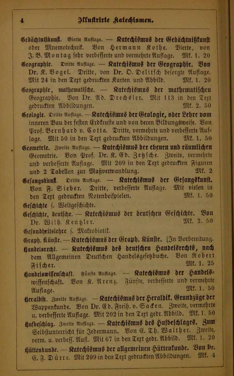 ©ci)fid)tni&kunfl. stcrte Huflage. — SfatcebiSmuö bet ©ebäcbtnt&funft ober Slncmotedfltif. Bon # ermann Äotbe. Sterte, con 3. ö. ÜJE o n t a g fel;t oerbefferte unb oermebrte Auflage. 9JEE. 1.20 ©cograpbte. ©ritte Huflage. — SlatedjiSntuS ber ©eograpbie. Bon Dr. JE. B 0 g e l. ^Dritte, non Dr. O. ©elitfd) beforgte Auflage. SEit 24 in ben ©cyt gehäuften harten unb Slbbilb. SEE. 1. 20 ©cograpbie, matbcmattfd)c. — ftatedjigmuä ber matbentatifcbcu ©eograp^ic. Bon Dr. Slb. © red) öl er. SEit 113 in ben ©eyt gebrueften Slbbilbungen. SEE. 2. 50 ©rologft. ©ritte Huflage. — Satedji$mu8 bcr©coIogie, ober Sebre ootn inneren Sau ber feflen (Stbfrufie unb non beten Silbungsioeife. Bon Stof. Sembatb 0. ßotta. ©ritte, oermebrte unb oerbefferte 2luf* läge. Slit 50 in ben ©eyt gebrueften Slbbilbungcn. SEE. 1. 50 . ©comttrle. 3»cite Huflage. — ftatecbtSniuS ber ebenen unb röumlitbcn ©eometrie. Sott Stof. Dr. &. (Sb. 3e|jfc. ßroeite, oermebrte unb oerbefferte Auflage. Slit 209 in ben ©eyt gebrueften Figuren unb 2 SabeHen jut SEafjoertoanblung. 'DIE. 2 ©cfang9k'nn|t. ©ritte Huflage. — SatctbtSmuS ber ©efangöfunft. Son «Sieber, ©ritte, oerbefferte Auflage. Slit oielen in ben ©eyt gebrueften Sotenbeifpiclen. SEE. 1. 50 <Scfd)id)tt f. 3Dßeltgef<J)id)tc. ©cfd)td)tc, bcutfdje. — ftated)i$ntu3 ber bcutfdjcu ©cfdjidjtc. Bon Dr. Sffiilb. Äenfcter. SEE. 2. 50 ©rfmtbbfitslebrc f. BEafrobiotif. ©rapb- Änn(le. — tatedjiSntuS ber ©robb, fünfte. 13» Borbereitung. fjnnbci9rrd)t. — ®ate<biSmu$ be8 beutfeben £anbelSrecbt3, nadj bem Slügcmeinen ©eutfeben £anbel3gefe{}bucbe. Bon Ulobert y^if d)er. !• 25 tJanbeUroiffenfibaft. Sänfte Huflage. — SrateditdinuS ber $anbel$= wiffenfdfaft. Bon Ä. Slrenj. fünfte, oerbefferte unb oermebrte Stuflage. ®Ef- L 50 Ijcralbtk. 3»eite Huflage. — Sfated)t3muä ber^erolbif. ©runbjiige ber iffiappenfunbe. Bon Dr. Sb. ffreü). 0. ©aden. oermebrte u. oerbefferte Stuflage. Slit 202 in ben ©eyt gebt. Slbbilb. SEE. 1. 50 ljufbtfd)lag. 3i»cite Huflage. — ^atecbtSmuS bc3 ^ufbeftblageg. ßunt «Selbfiunterticpt für 3rbermann. Bon 6. ©b- B3altber. 3,tic'tc' octm. u. oerbeff. Stuft. Slit 67 in ben ©eyt gebt. Slbbilb. SEE. 1. 20 pttcnkunDc. — Satedjiämuö ber allgemeinen ptteirfmibe. Bon Dr. ®. 3. ©ütre. SEit 209 in ben ©eyt gebrueften Slbbilbungen. IDEE. 4
