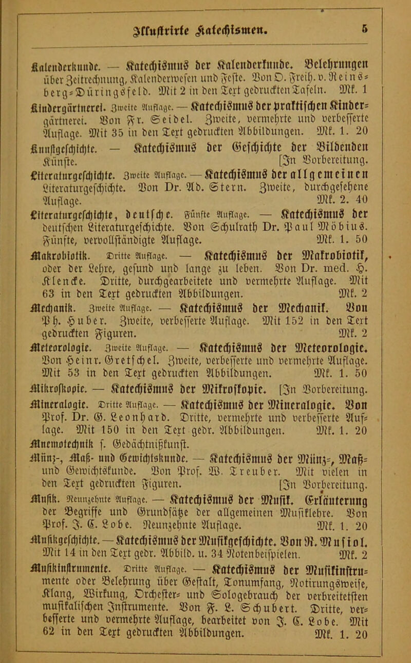 ^ffuflritfe /uttcdjismen, finlciiDcrlmiiÄf. — tfltcd)iöimiö bcr Mcnbcrfnttbe. Belehrungen übcr3eitred)nung, Äalenbertoefen unb geflc. BonD. Jrcil;. o. Die i ni* bergs©üringöfelb. Btit 2 in ben Sleyt gebrueften Slafeln. Btf. 1 fiiiibcrgfirtnrrci. 3»eitc stuftagc. — tfatcdjtöntiiö bcrhrnftifdicn ,tinber= gdrtnerci. Bon gr. ©cibel. ßiocitc, oermeljrte unb oerbefferte Auflage. Btit 35 in ben Sleyt gebrueften Slbbilbungen. Btt. 1. 20 finnflgcfdjidjtc. — fntcdjiönurä ber ©cfdjidjtc ber Btlbcttbcit Äünfte. [3n Borbereitung. £itfrafurgrfd)id)tc. 3»citc smfiagc. — $atedjt3ninö ber ullflenteilten 2iteraturgefd)id)te. Bon Dr. 91 b. Stern. Breite, burcbgefelfene Auflage. Btf. 2. 40 £itrrnturgcfd)id)te, bcutfdjc. günfte auftagc. — fintedjidntHÖ ber beutfdjen 2iteraturgefd)icf)te. Bon ©cfjulratf) Dr. i)3aul Btöbiuä. günfte, ocrootlficinbigte Auflage. Btt. 1. 50 ülakroblotik. ©ritte »ufiage. — ftatedjtSntirä bet Btnfrobiottf, ober ber Sefjre, gefunb unb lange ju leben. Bon Dr. med. §. Elende. ^Dritte, burdfgearbeitete unb oermelfrte Auflage. Btit 63 in ben Sleyt gebrueften Slbbilbungen. Btt. 2 Jöcdianilt. 3i»eitc siuftage. — .(fatedjtömud ber Btednntif. Bon B(j. £uber. Breite, oerbefferte Auflage. Btit 152 in ben Sleyt gebrueften giguren. Btt. 2 iarlcorologir. 3>»ette smfiage. — ßntcdjtSnntS ber Btctcorologie. Bon £eint. ©retfcf)el. Breite, oerbefferte unb oermeinte Auflage. Btit 53 in ben Sleyt gebrueften Slbbilbungen. Btt. 1. 50 iltiltrofkopic. — SatedjiSntitS ber Bttfroffoptc. [3n Borbereitung, itttncrulogic. ©ritte stuftage. — JMedjiSntnä ber Bftneriilogte. Bon Brof. Dr. ®. 2eonl)atb. »Dritte, oermeI;rte unb oerbefferte 9tuf* läge. Btit 150 in ben Sleyt gebr. Slbbilbungen. Btt. 1. 20 ülnrmotcdjnilt f. ©ebäcbtnifjfunfi. itlünj-, illnfj- unb ©ctoidjtsluinbc. — .tatcdjtöntuö ber Btiinj=, Btafc unb ©ettndjtöfunbe. Bon Btof. 2B. Sireuber. Btit oielen in ben Sleyt gebrueften giguren. [3n Borbereitung, ifluftk. üieunjefjnte eiufiaßc. — 5?ated) tdntu$ ber Btnfi!. (Erläuterung ber Begriffe unb ©runbfätje ber allgemeinen Btufiflebre. Bon Brof. g. ß. 2 o b e. 9teunjel;nte Auflage. Btt. 1. 20 i«iifiltgcfd)id)tc. — tfated)t3ntu3 ber Btufügeftfttdjte. Bon 9t. B? n f i o 1. Btit 14 in ben Sleyt gebr. Bbbilb. u. 34 Botenbeifpielen. Btt. 2 Äuftkinftrumente. ©ritte Mupage. — fiatedjiSntng ber Btufifinftru^ mente ober Belehrung über ©eftalt, Slonumfang, Botirungdmcife, Älang, BSirfung, Drd)efier- unb ©ologebtaud) ber oerbreitetften muftfalifcf)cn gnftrumente. Bon g. 2. Schubert, ©ritte, oer= befferte unb oermefjrte Auflage, bearbeitet oon g. ß. 2obc. Btit 62 in ben Sleyt gebrueften Slbbilbungen. Btf. 1. 20