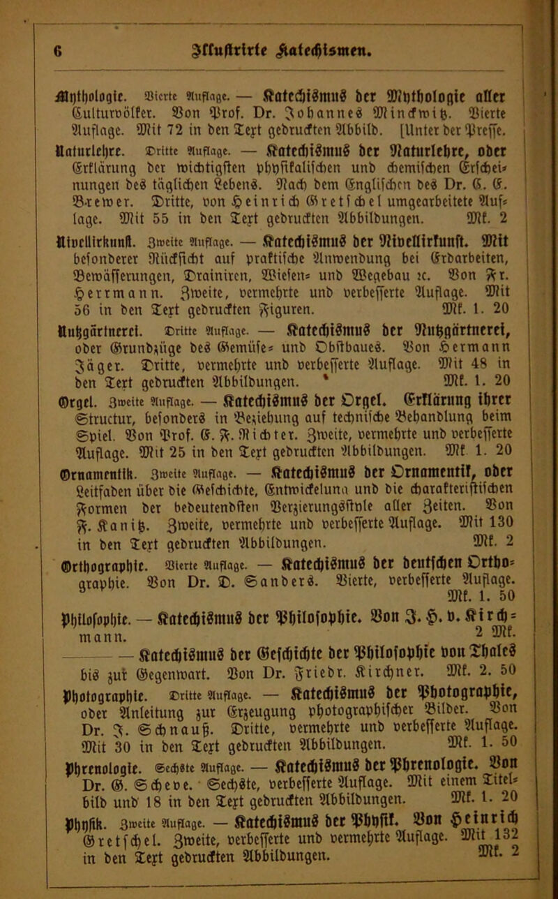 iUi)tl)ologic. Vierte Auflage. — Äatcdji^nuig bcr 9)?t)tbologie aller ßulturoötfer. 33on Prof. Dr. Johannen Plinefwiö. Picrte Auflage. SWit 72 in ben £eyt gebrueften Slbbilb. [Unter bcr treffe. Maturlcl)rc. ©ritte Muf^e. — ftatcchiäimrä bcr Paturlehre, ober Srflärung ber toiebtigfien pbbfifalifeben unb ehemifeben ©tfebei» nungett beä täglichen ßebend. 9lacb bem Snglifeben beä Dr. G. G. 3keto er. ©ritte, oon f? ein r i * © r e t f cb e 1 umgearbeitete 9luf« läge. HJiit 55 in ben Icyt gebrueften Slbbilbungen. ÜJtf. 2 tttucllirkunfl. 3>»citc Auflage. — ftatechiSmuS ber Pioellirfunft. ®?it befonberer fltiicfficbt auf praftifebe Slnmenbung bei Grbarbeiten, 93etoäfferungen, ©rainiren, 3Biefen= unb 5Begebau tc. 33on ftr. Hertmann. 3weite, oermebrte unb nerbefferte Auflage. 2>?it 56 in ben ©ert gebrueften Figuren. Hilf. 1. 20 ttuhgartncrci. ©ritte Auflage. — ftatcehiSmuS ber Ulithgärtnerei, ober ©runbyiige beä ffiemiife* unb Obftbaue«. 93on Hermann Jäger, dritte, oermebrte unb oerbefferte Auflage. Wit 48 in ben ©ert gebrueften Slbbilbungen. 1 UJif. 1. 20 ©rgcl. 3®eite Auflage. — SatedjiSmitä ber Orgel. (Srflärimg ihrer ©tructur, befonberS in Schiebung auf tecbjnitcbe Sebanblung beim Spiel. 33on Prof. (S. ft. Picht er. ßmcite, oermebrte unb nerbefferte Auflage. Plit 25 in ben ©eyt gebrueften 2lbbilbungen. P?t 1. 20 ©rnamentilt. 3u>eite Auftage. — ftatccbiSnnrä ber Ornamentil, ober Ceitfaben über bie ©efcbichte, ©ntwiefeiuna unb bie ebarafterifbifeben formen ber bebeutenbften Perjierungäftnle aller 3e'ten. ®on ft. $ani£. 3we'te- oermebrte unb oerbefferte Auflage. Plit 130 in ben ©ert gebrueften 21bbilbungen. ÜJIE. 2 ©rtltograpllic. Sterte Auflage. — ftQtfelltfHUltfS bet beiltfcfteit OttbO* arapbie. 33on Dr. ©. ©anberä. 93ierte, oerbefferte 9luflage. a Plf. 1. 50 $)l)tloM)ie. — SalccbiSntuS bcr Philofoftbie. 33on 3. »tt tb; mann. 2 ftatecfciönutä ber ©efrfjicbte ber Pbilofobbte oott ©balcä biö jut ©egemoart. 33on Dr. Jriebt. Äitef)ner. Plf. 2. 50 JHjotograptiie. ©rttte Auflage. — ftatcd)i3nui3 bet Photographie, ober Slnleitung jur ©rjeugung photographier Silber. 33on Dr. J. ©ebnauff. ©ritte, oermebrte unb oerbefferte 2luflage. ÜJtit 30 in ben ©eyt gebrueften 9lbbilbungen. ÜRf. 1- 50 »brcnologte. ®cd)äte Auflage. — ftatedjiönutS ber Phrenologie. 33on Dr. ®. ©ebeoe. ©ed)äte, oerbefferte 'Jluflage. iöiit einem ©iteU bilb unb 18 in ben ©eyt gebrueften 9lbbübungen. SWf- 1. 20 #hhlth- 3u>crte Auflage. — ÄatediiSmuS ber Pbbfif. 33on Heinrich ©retfehel. 3weite, oerbefferte unb oermeljrte Qluflage. Pitt 132 in ben ©eyt gebrueften Slbbitbungen. -