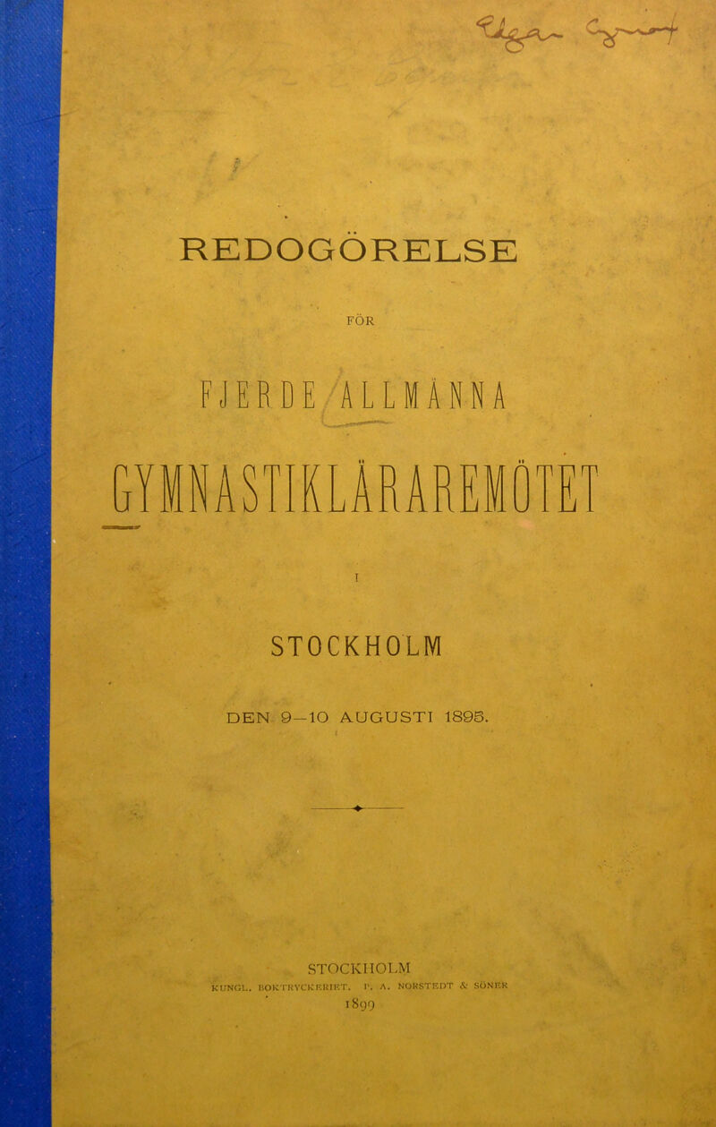 T-‘ > REDOGÖRELSE FJERDE ALLMANNA n J YMNA m ÄRAREM r\ rvin JLJJL JL STOCKHOLM DEN 9 — 10 AUGUSTI 189S. STOCKHOLM KIINGL. BOKTRYCKERIET. I>. A. NORSTEDT & SÖNER 1899